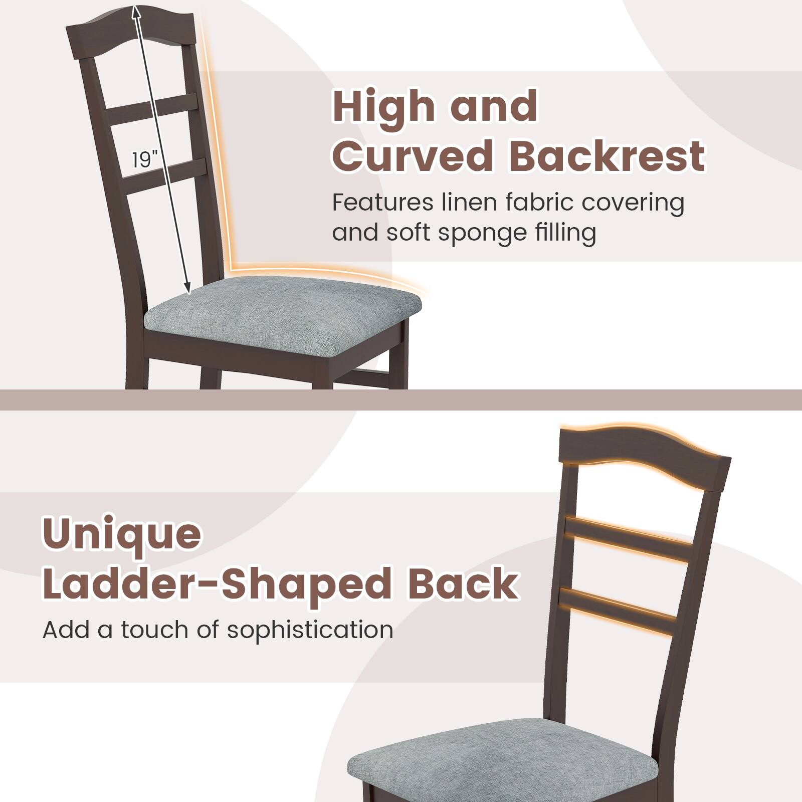 High and Curved Backrest  
Features linen fabric covering and soft sponge filling  

Unique Ladder-Shaped Back  
Add a touch of sophistication