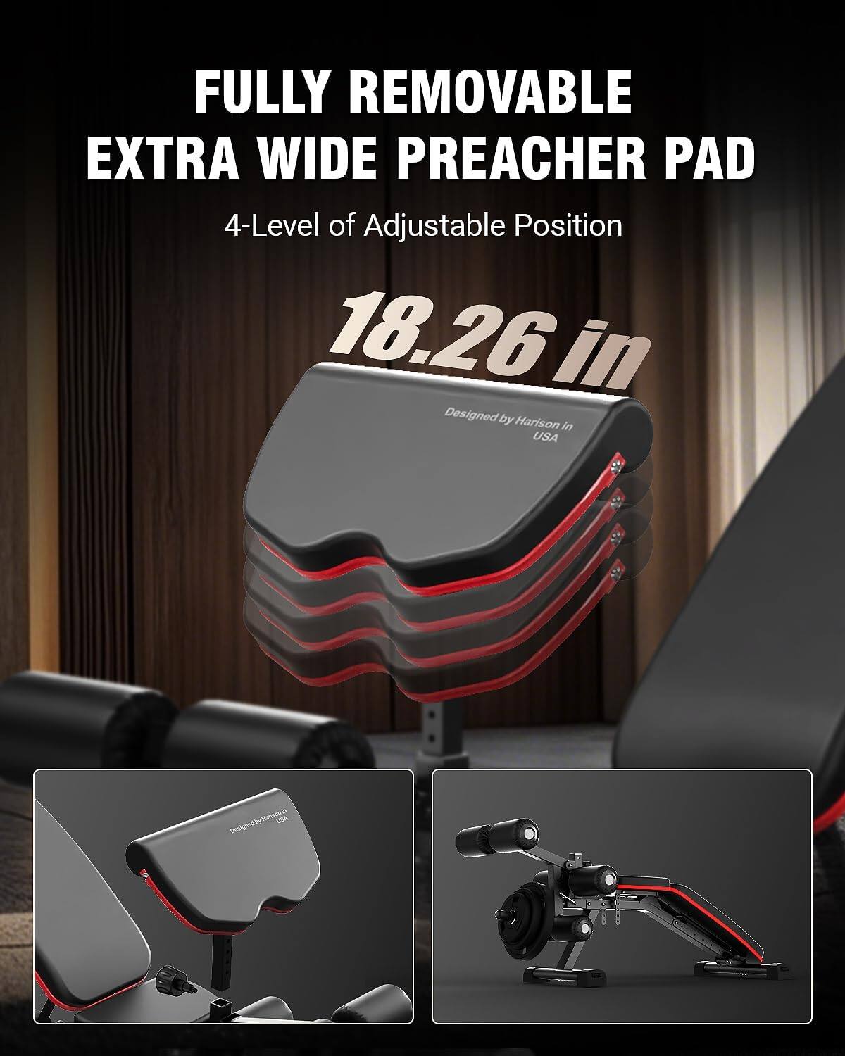 FULLY REMOVABLE EXTRA WIDE PREACHER PAD  
4-Level of Adjustable Position  
18.26 in  
Designed by Harrison in USA