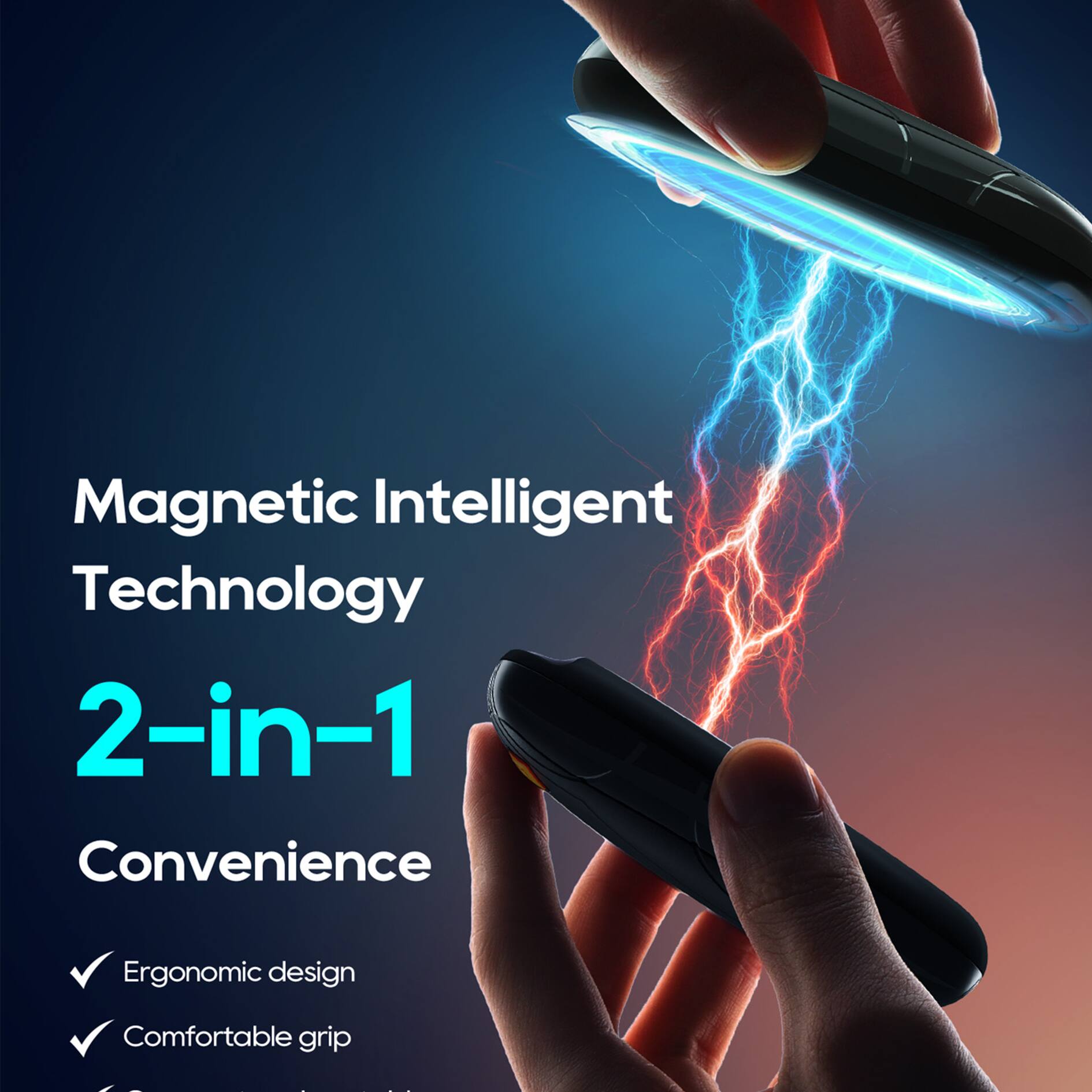 Magnetic Intelligent Technology  
2-in-1 Convenience  
Ergonomic design  
Comfortable grip