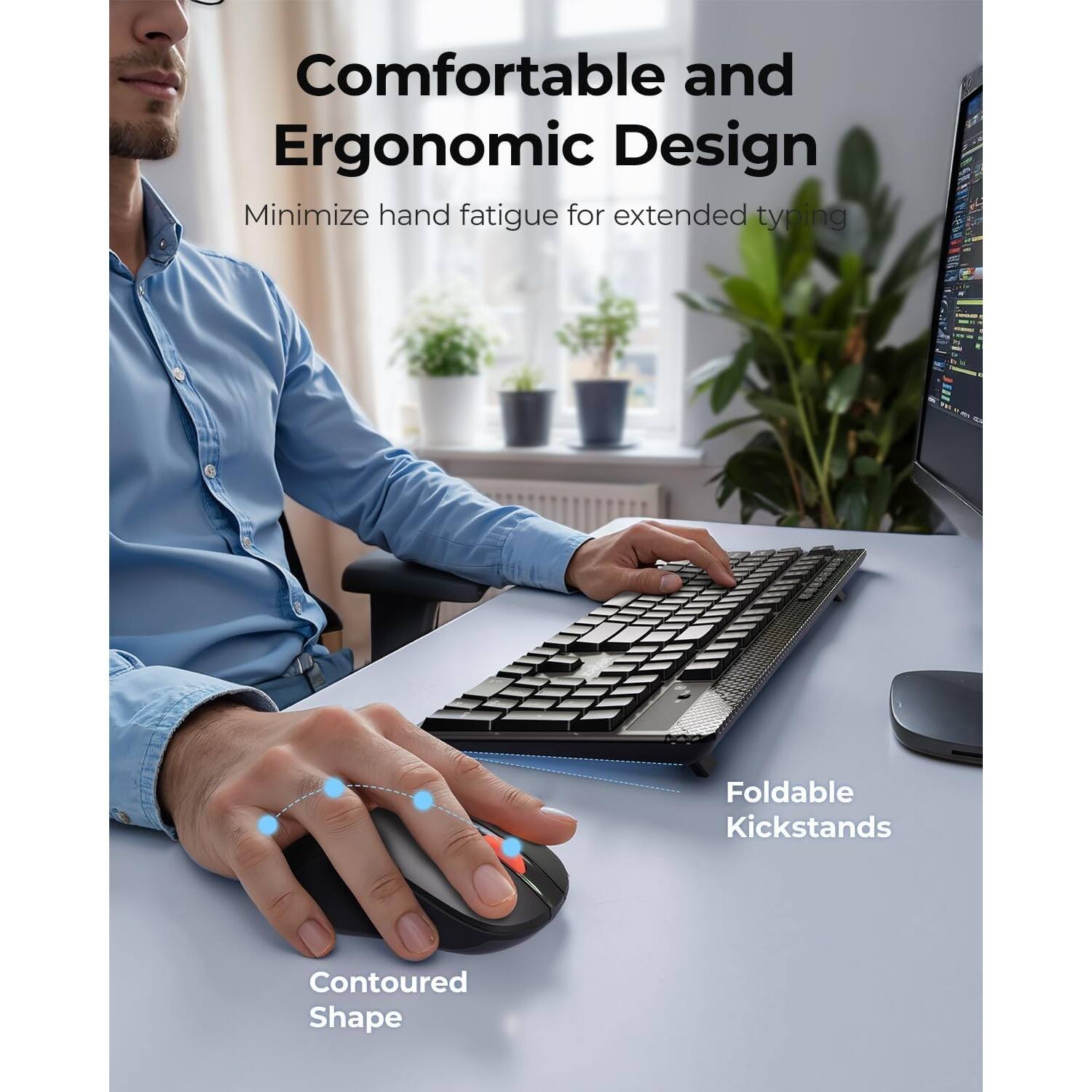 Comfortable and Ergonomic Design  
Minimize hand fatigue for extended typing  

Foldable Kickstands  
Contoured Shape