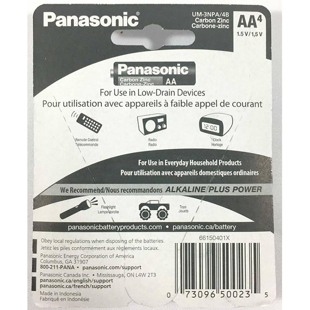 Panasonic UM-3NPA/4B Carbon Zinc AA4 4 Carbone-zinc 1.5 1.5V/1,5V Panasonic Carbon Zinc AA Carbone-Zinc For Use in Low-Drain Devices Pour utilisation avec appareils faible appel de courant 2:00 Remote Control Télécommande Radio Radio Clock Horloge For Use in Everyday Household Products Pour utilisation avec appareils domestiques ordinaires We Recommend/Nous recommandons ALKALINE PLUS POWER Flashlight Lampe-torche Toys Jouets panasonicbatteryproducts.com panasonic.ca/battery 66150401X Obey local regulations when disposing of the batteries. Jetez les piles conformément aux réglementations locales. Panasonic Energy Corporation of America Columbus, GA 31907 800-211-PANA panasonic.com/support Panasonic Canada Inc. Mississauga, ON L4W 2T3 panasonic.ca/english/support panasonic.ca/french/support Made in Indonesia 0 73096 50023 Fabriqué en Indonésie 5