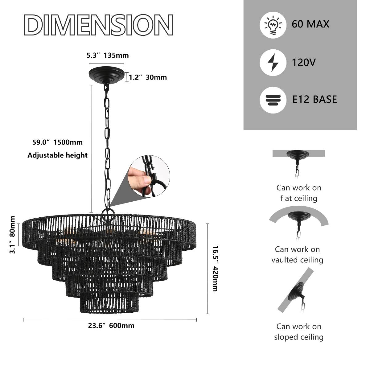 DIMENSION

- 5.3" 135mm
- 1.2" 30mm
- 59.0" 1500mm (Adjustable height)
- 80mm 3.1"
- 23.6" 600mm
- 16.5" 420mm

60 MAX  
120V  
E12 BASE

Can work on flat ceiling  
Can work on vaulted ceiling  
Can work on sloped ceiling