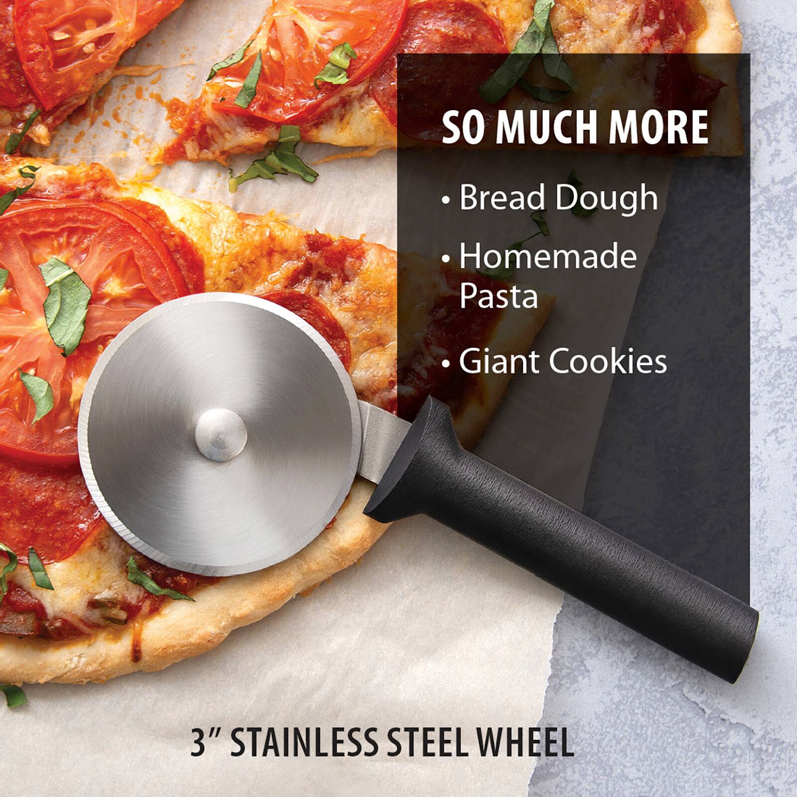 SO MUCH MORE

- Bread Dough
- Homemade Pasta
- Giant Cookies

3" STAINLESS STEEL WHEEL
