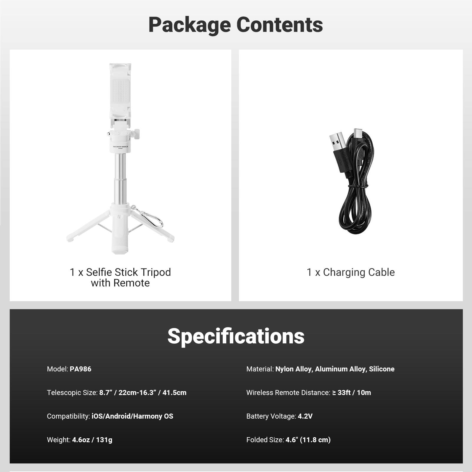 Package Contents  
1 X Selfie Stick Tripod with Remote  
1 X Charging Cable  

Specifications  
Model: PA986  
Material: Nylon Alloy, Aluminum Alloy, Silicone  
Telescopic Size: 8.7" / 22cm-16.3" / 41.5cm  
Wireless Remote Distance: 33ft / 10m  
Compatibility: iOS/Android/Harmony OS  
Battery Voltage: 4.2V  
Weight: 4.6oz / 131g  
Folded Size: 4.6" (11.8 cm)