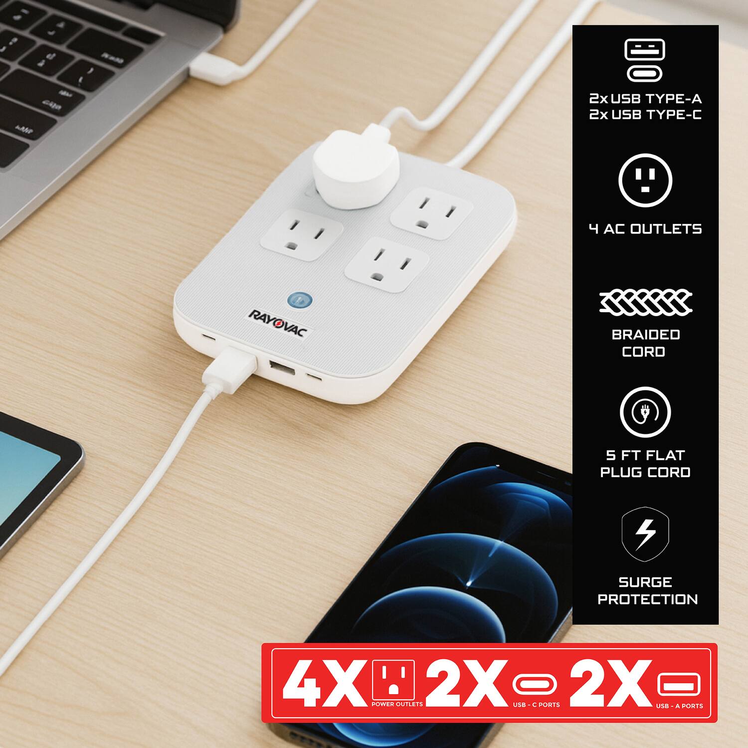 - 2x USB TYPE-A
- 2x USB TYPE-C
- 4 AC OUTLETS
- BRAIDED CORD
- 5 FT FLAT PLUG CORD
- SURGE PROTECTION