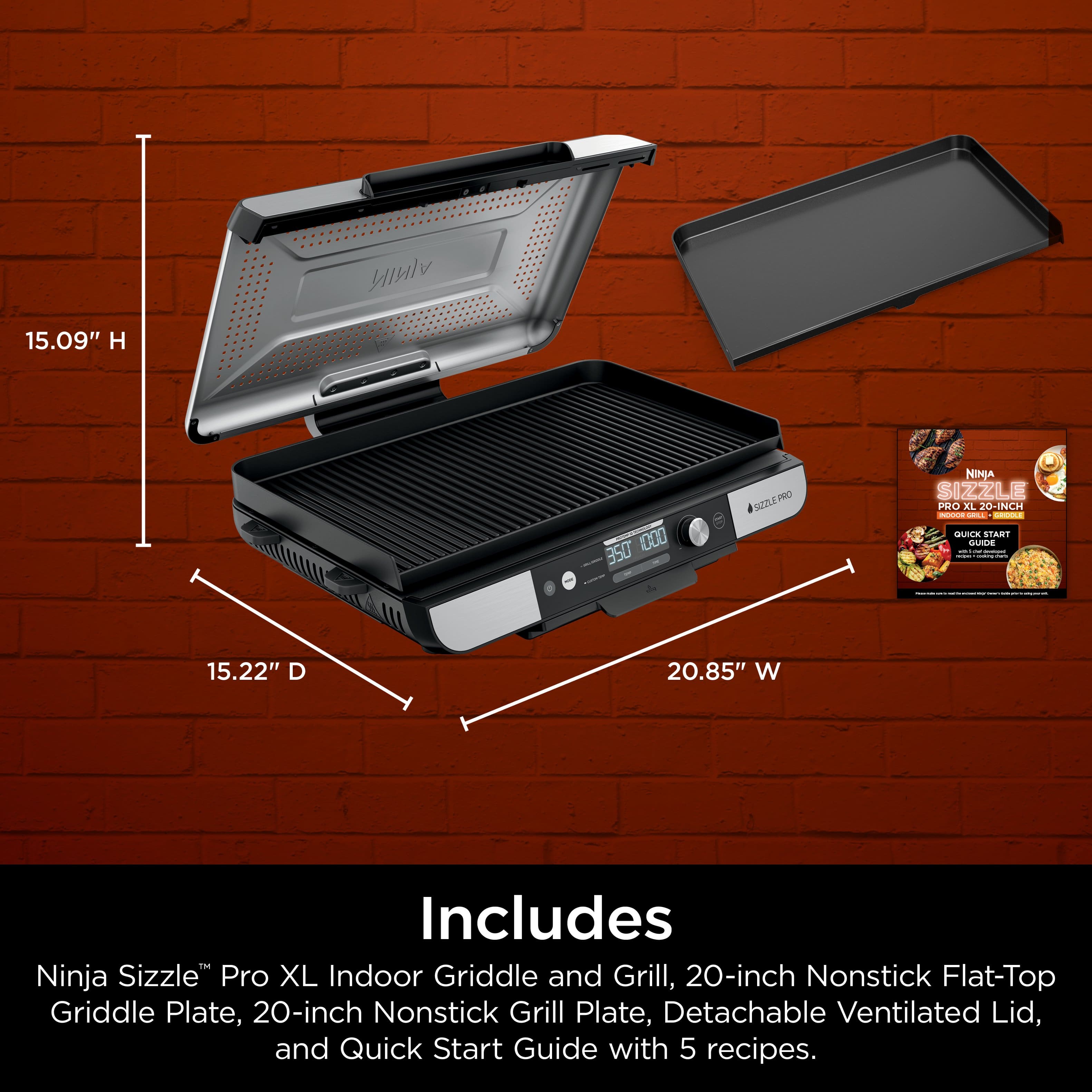 IK 15.09" H 1000 350 - | SUSEO PRO NINJA SIZZLE PRO EL 20-INCH - N. GUIN START addd : : : | I 15.22" D 20.85" W Includes Ninja Sizzle Pro XL Indoor Griddle and Grill, 20-inch Nonstick Flat-Top Griddle Plate, 20-inch Nonstick Grill Plate, Detachable Ventilated Lid, and Quick Start Guide with 5 recipes.
