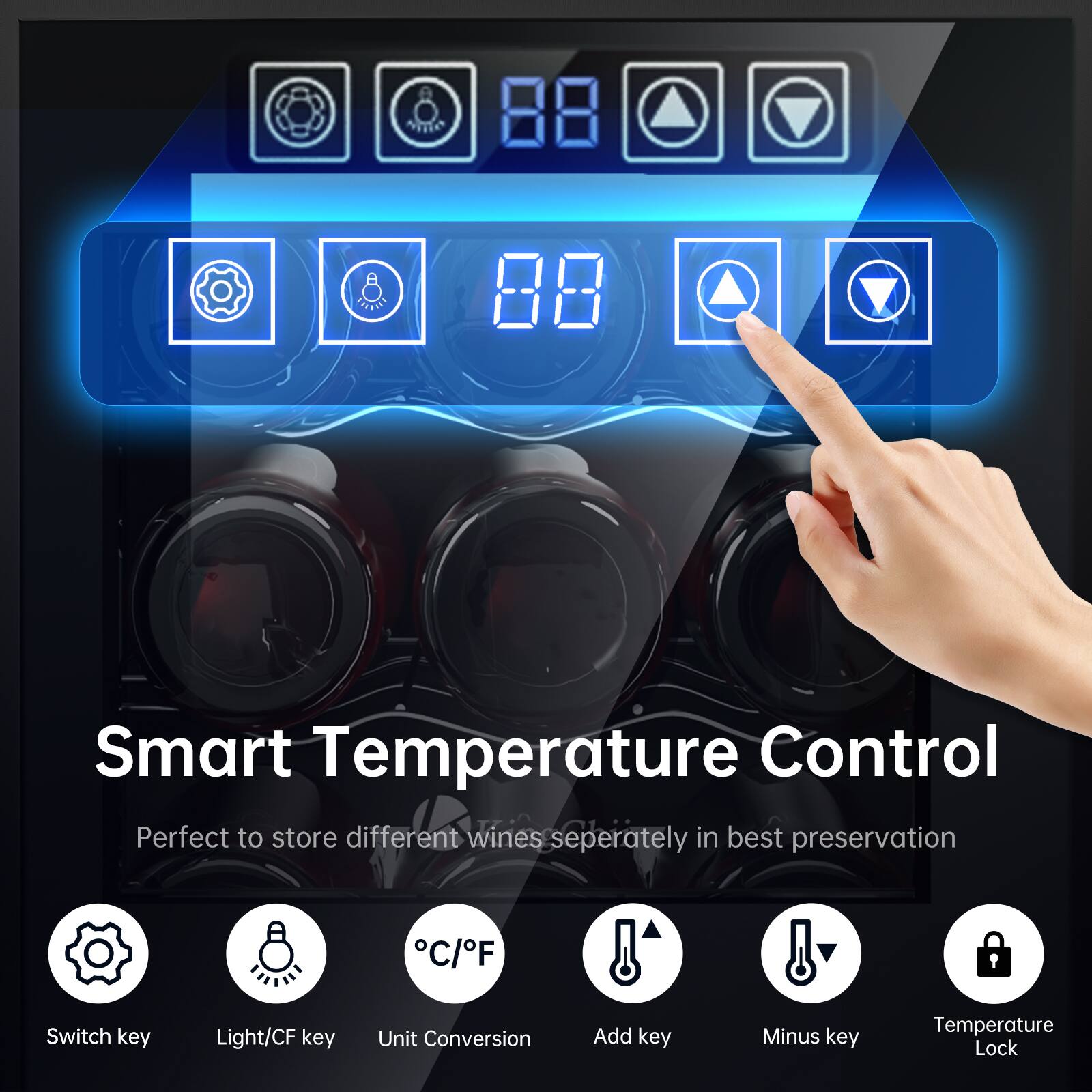 Smart Temperature Control  
Perfect to store different wines separately in best preservation  

Switch key  
Light/CF key  
Unit Conversion  
Add key  
Minus key  
Temperature Lock