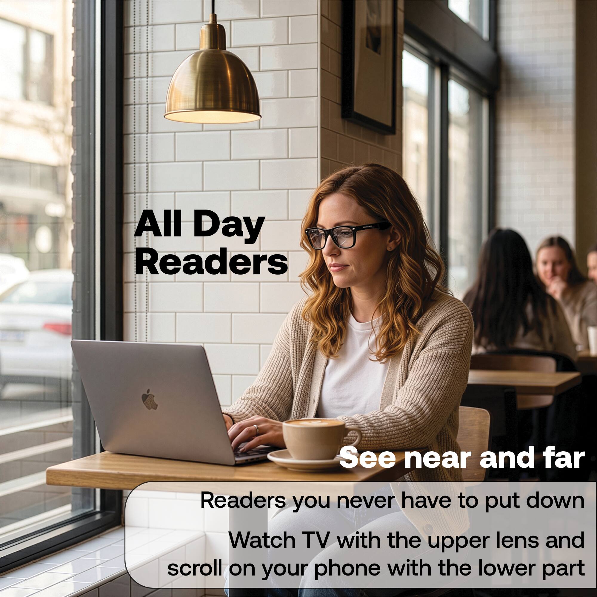 All Day Readers  
See near and far  
Readers you never have to put down  
Watch TV with the upper lens and scroll on your phone with the lower part