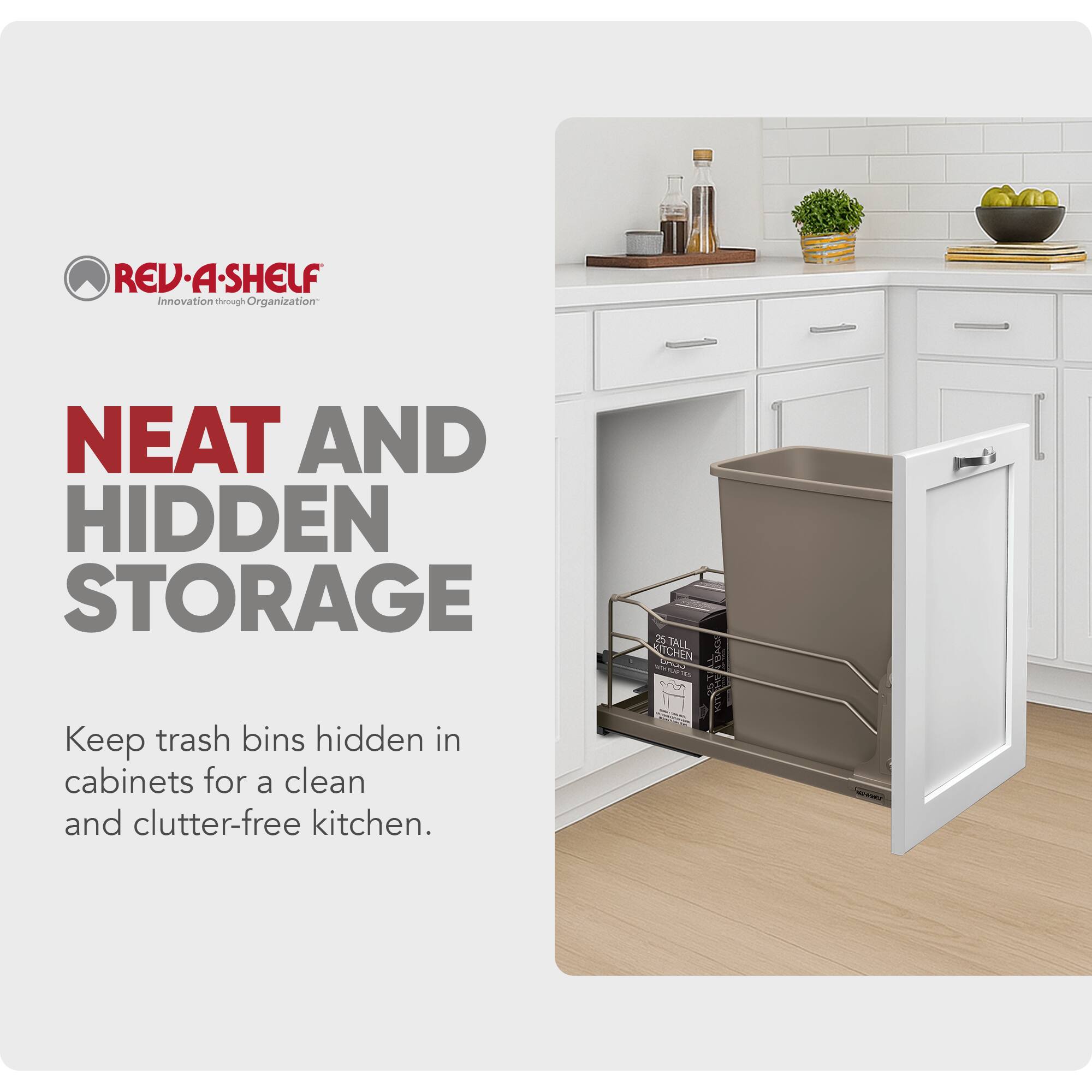 REV-A-SHELF  
Innovation through Organization  

NEAT AND HIDDEN STORAGE  

Keep trash bins hidden in cabinets for a clean and clutter-free kitchen.