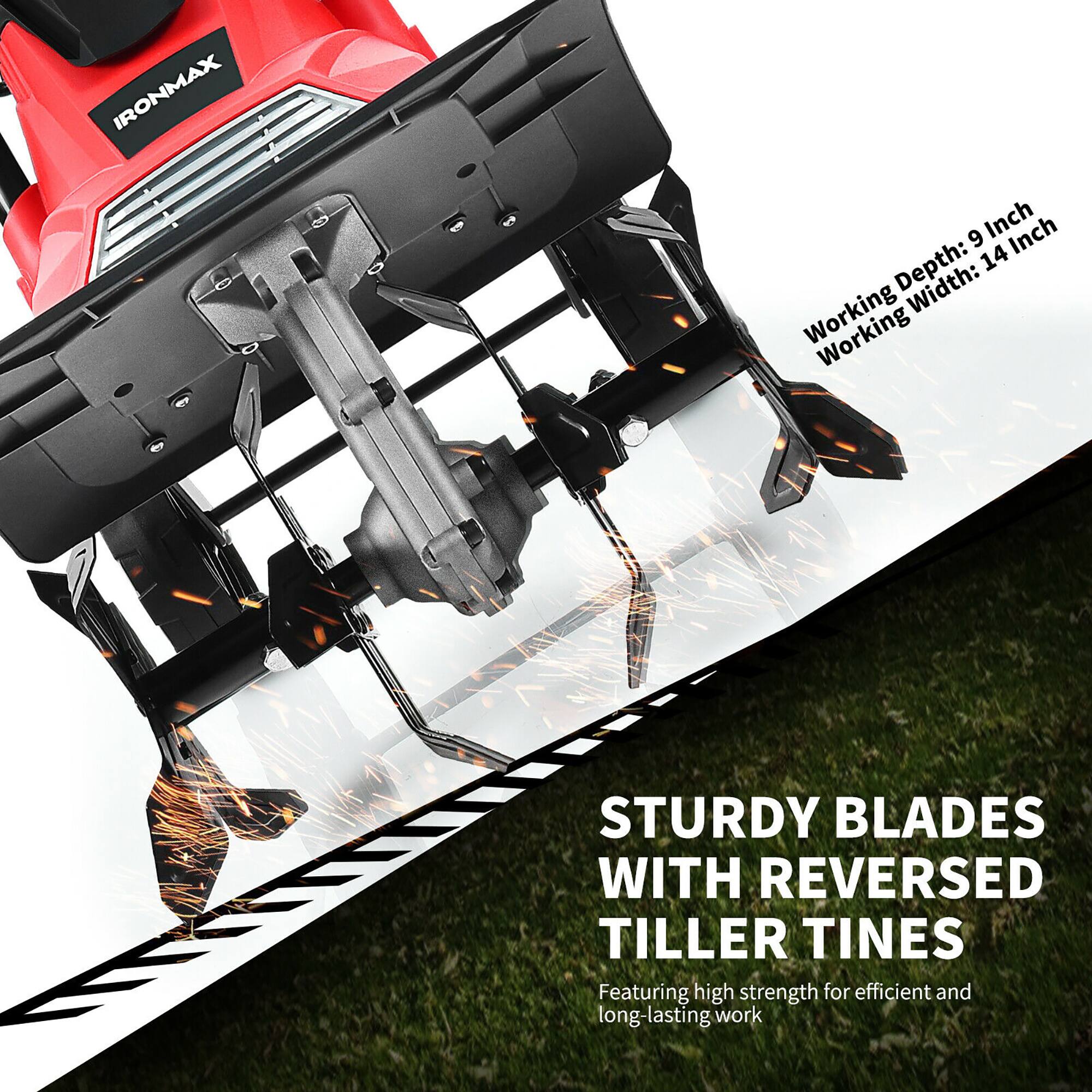 IRONMAX  
9 Inch  
Working Depth: 9 Inch  
Working Width: 14 Inch  

STURDY BLADES WITH REVERSED TILLER TINES  
Featuring high strength for efficient and long-lasting work