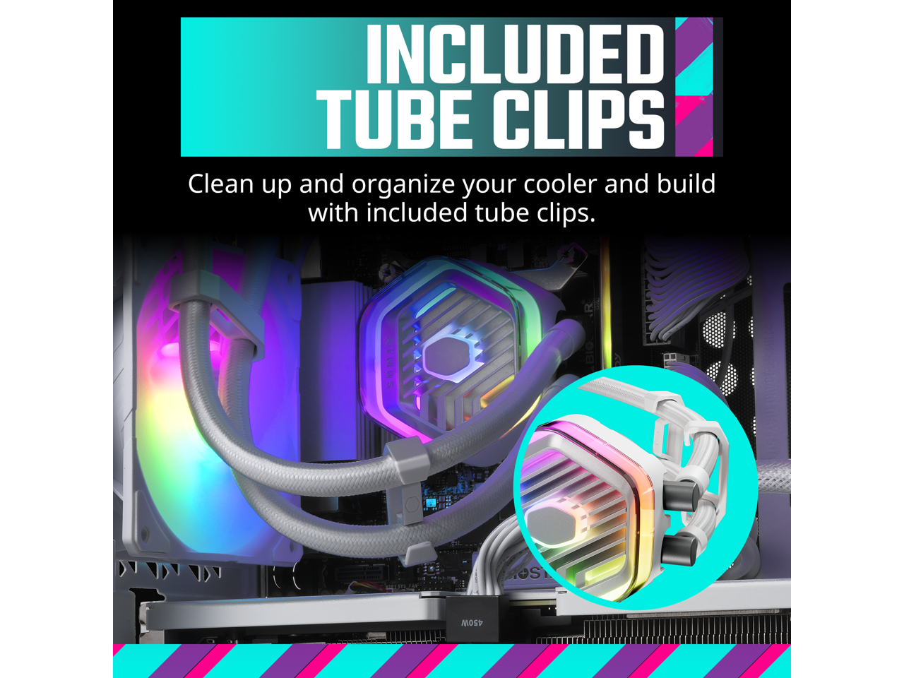 INCLUDED TUBE CLIPS

Clean up and organize your cooler and build with included tube clips.