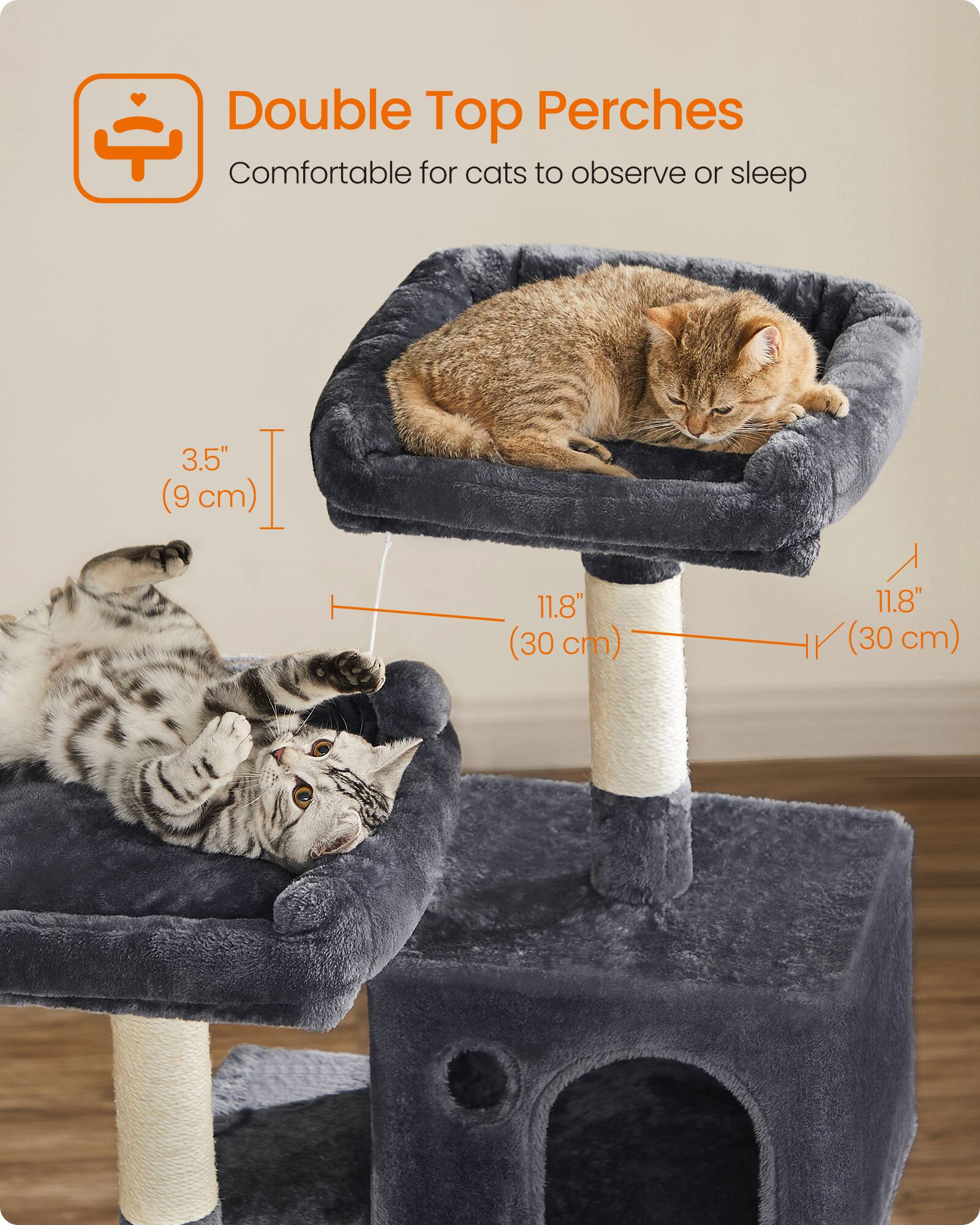 Double Top Perches  
Comfortable for cats to observe or sleep  

3.5" (9 cm)  
11.8" (30 cm)  
11.8" (30 cm)