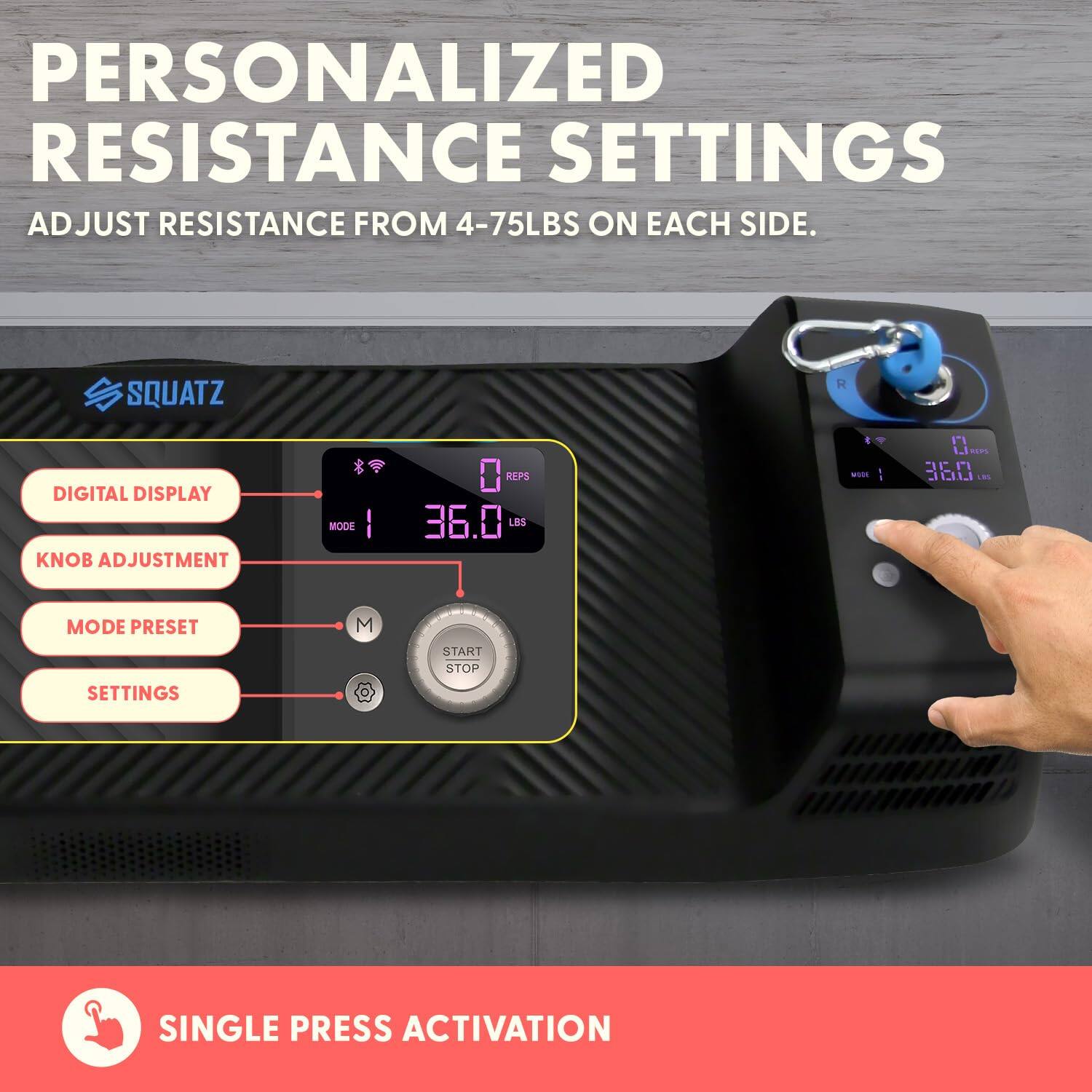 PERSONALIZED RESISTANCE SETTINGS  
ADJUST RESISTANCE FROM 4-75LBS ON EACH SIDE.

SQUATZ  
DIGITAL DISPLAY  
KNOB ADJUSTMENT  
MODE PRESET  
SETTINGS  
START STOP  
SINGLE PRESS ACTIVATION