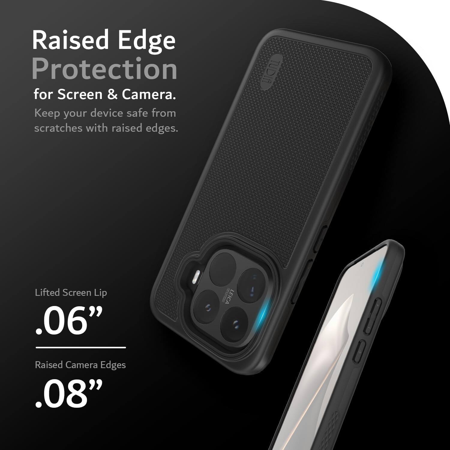 Raised Edge Protection for Screen & Camera.  
Keep your device safe from scratches with raised edges.  

TUDIA Lifted Screen Lip .06"  
Raised Camera Edges .08"  

LEICA
