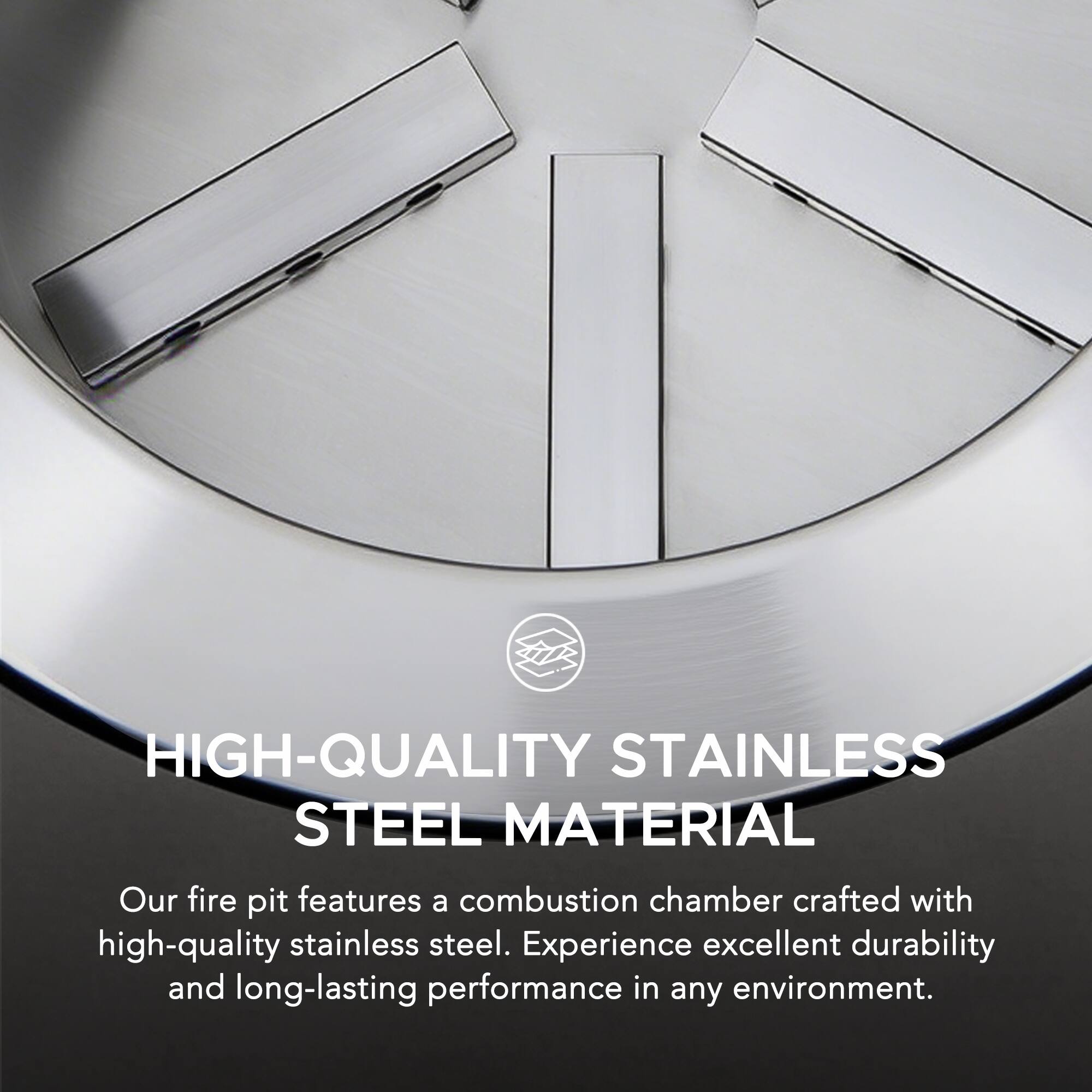 HIGH-QUALITY STAINLESS STEEL MATERIAL

Our fire pit features a combustion chamber crafted with high-quality stainless steel. Experience excellent durability and long-lasting performance in any environment.
