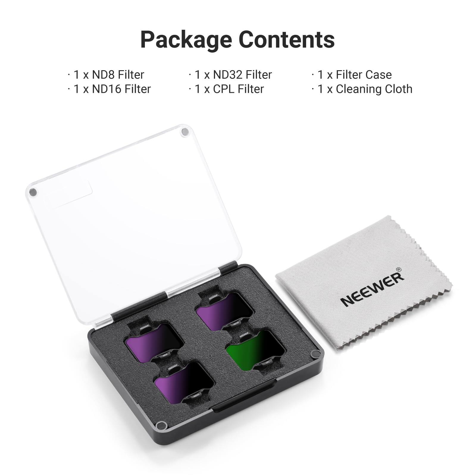 Package Contents

- 1 x ND8 Filter
- 1 x ND16 Filter
- 1 x ND32 Filter
- 1 x CPL Filter
- 1 x Filter Case
- 1 x Cleaning Cloth

NEEWER