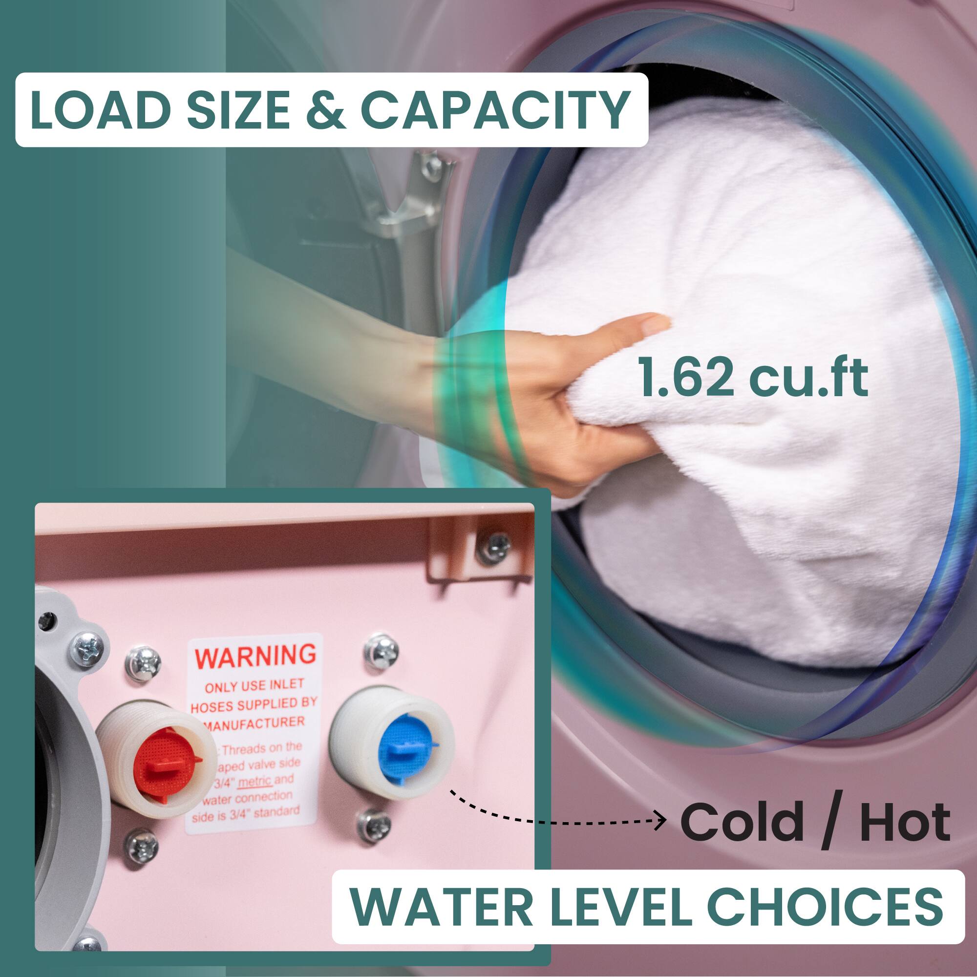 LOAD SIZE & CAPACITY 1.62 cu.ft
WARNING ONLY USE INLET SUPPLIED BY HOSES MANUFACTURER Threads on the aped valve side 3/4 metric and water connection side is 3/4" standard
WATER LEVEL CHOICES Cold / Hot
