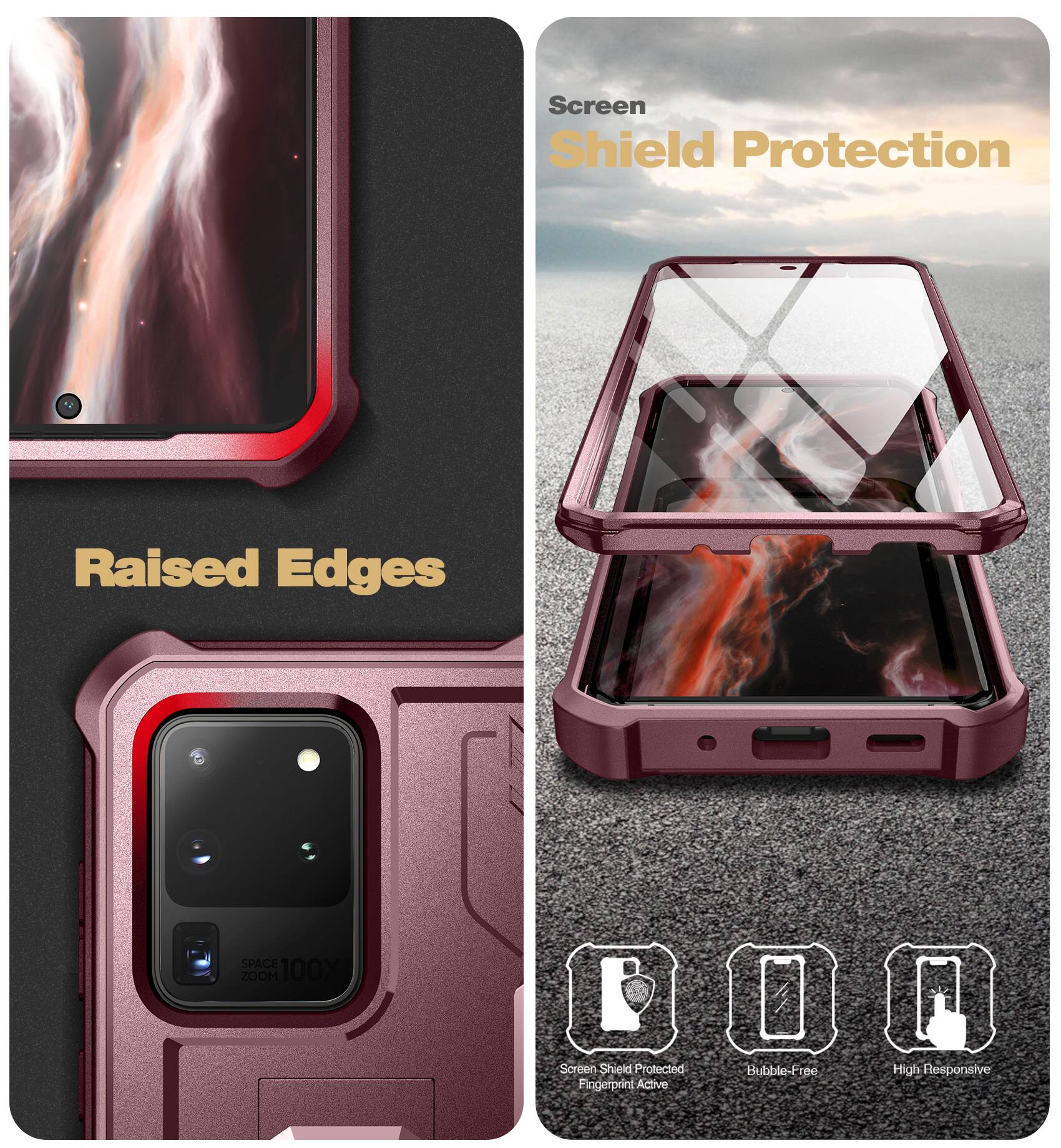 Screen Shield Protection  
Raised Edges  
Space Zoom 100X  
Screen Shield Protected  
Fingerprint Active  
Bubble-Free  
High Responsive