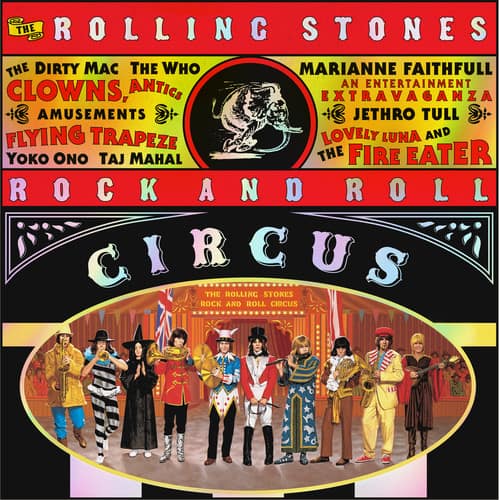The Rolling Stones  
The Dirty Mac  
The Who  
Marianne Faithfull  
An Entertainment Extravaganza  
Clowns, Antics, Amusements  
Jethro Tull  
Flying Trapeze  
Lovely Luna and Yoko Ono  
Taj Mahal  
The Fire Eater  
Rock and Roll Circus  
The Rolling Stones  
Rock and Roll Circus