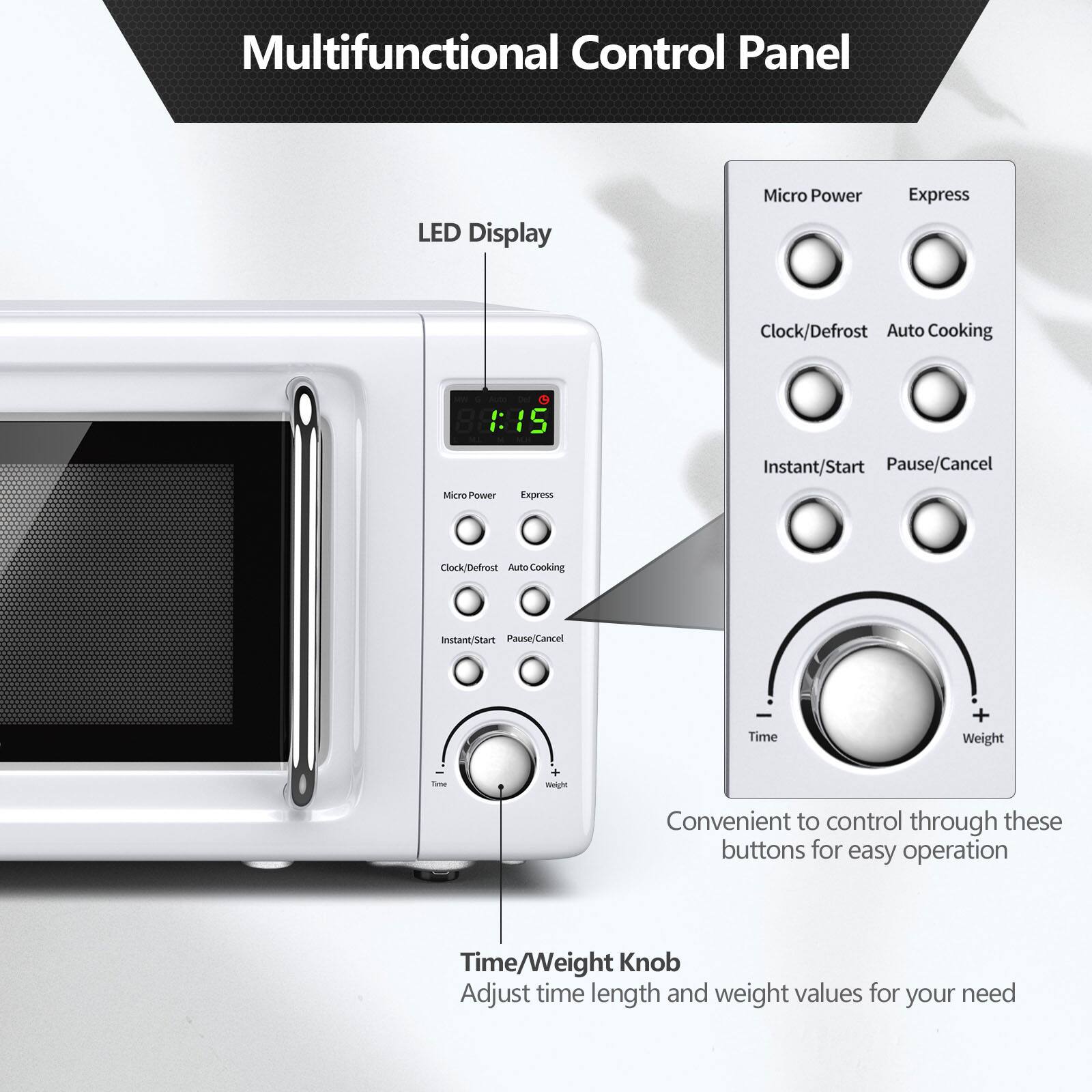 Multifunctional Control Panel

LED Display

Micro Power Express Clock/Defrost Auto Cooking

Micro Power 15 Express Instant/Start Pause/Cancel

Clock/Defrost Auto Cooking Instant/Start Pause/Cancel

Time + Weight

Convenient to control through these buttons for easy operation

Time/Weight Knob

Adjust time length and weight values for your need