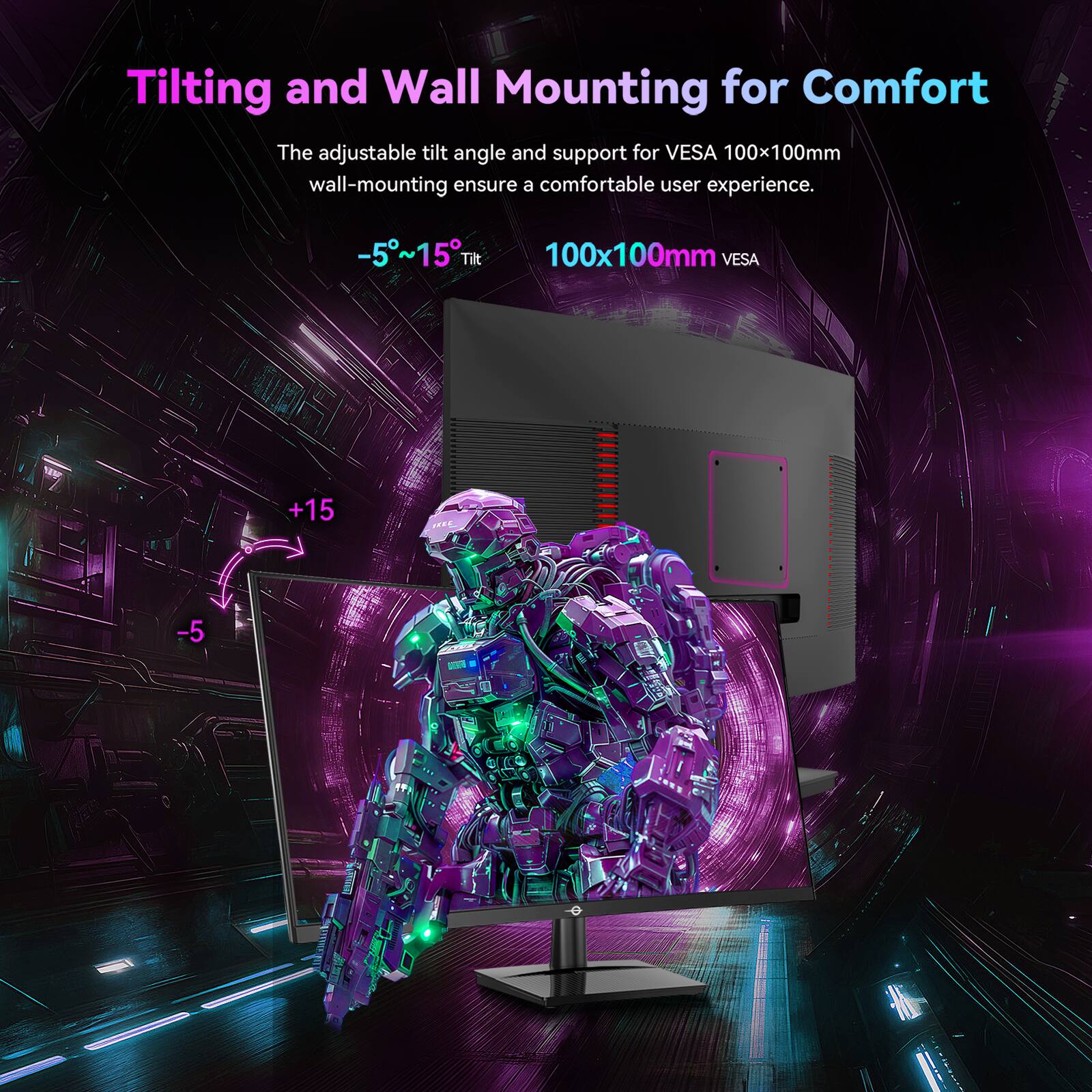 Tilting and Wall Mounting for Comfort

The adjustable tilt angle and support for VESA 100x100mm wall-mounting ensure a comfortable user experience.

-5°~15° Tilt

100x100mm VESA
