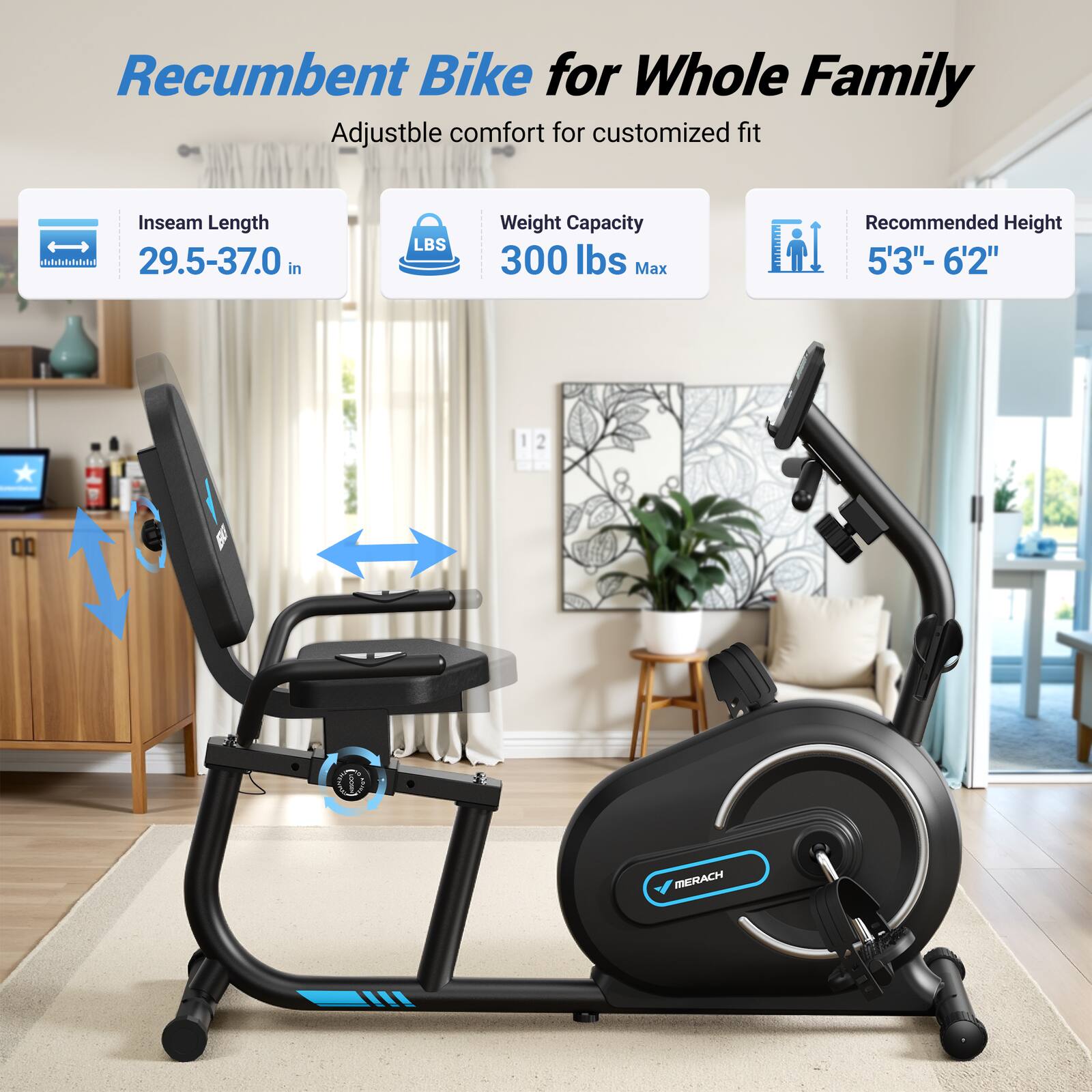 Recumbent Bike for Whole Family

Adjustable comfort for customized fit

Inseam Length: 29.5-37.0 in

LBS Weight Capacity: 300 lbs Max

Recommended Height: 5'3" - 6'2"