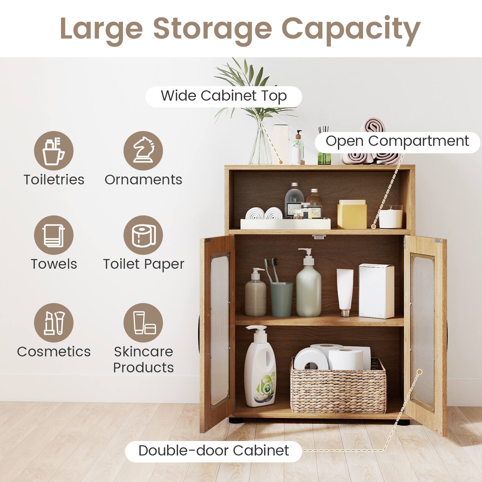 Large Storage Capacity  
Wide Cabinet Top  
Open Compartment  
Toiletries  
Ornaments  
Towels  
Toilet Paper  
Cosmetics  
Skincare Products  
Double-door Cabinet