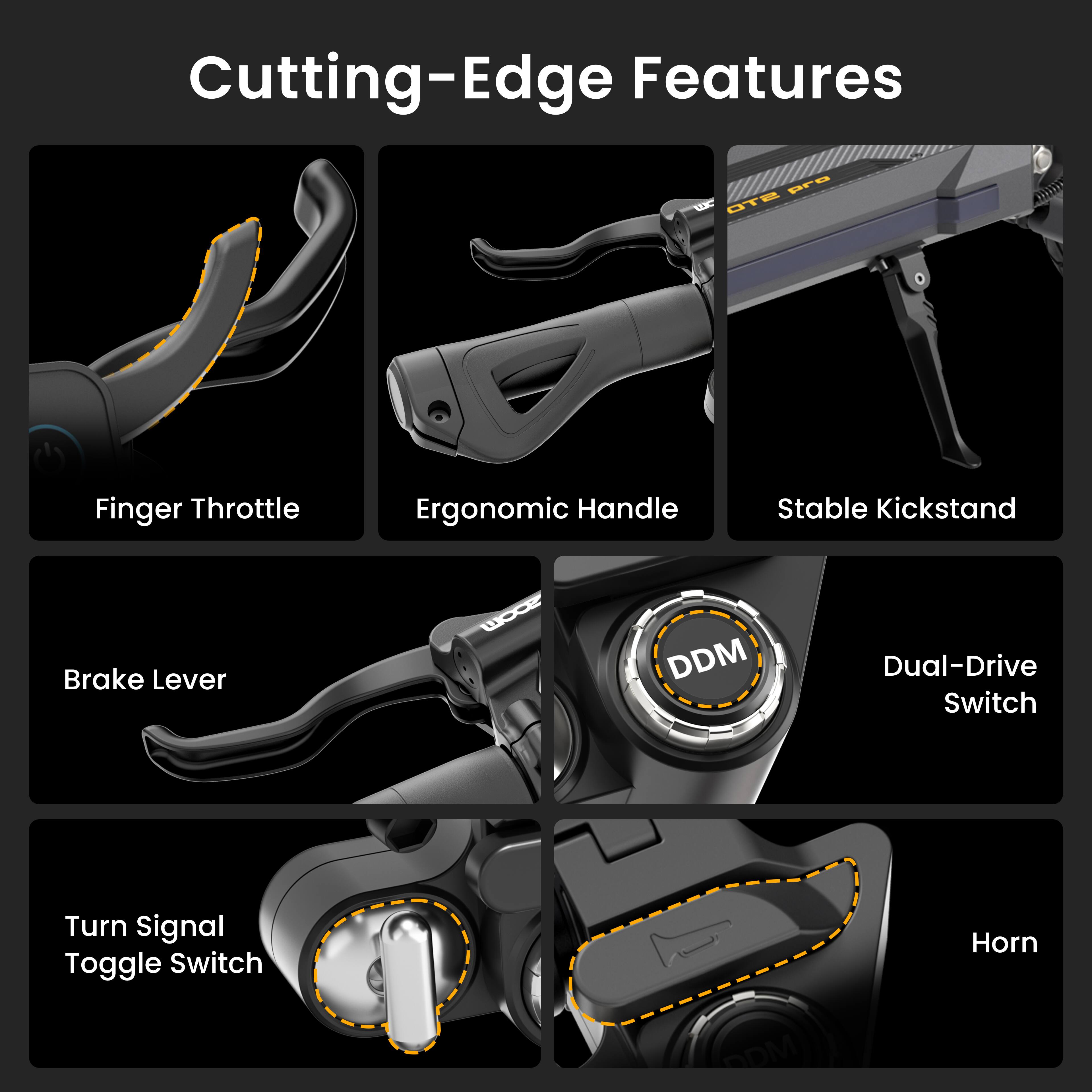 Cutting-Edge Features

- Finger Throttle
- Ergonomic Handle
- Stable Kickstand
- Brake Lever
- Dual-Drive Switch
- Turn Signal Toggle Switch
- Horn