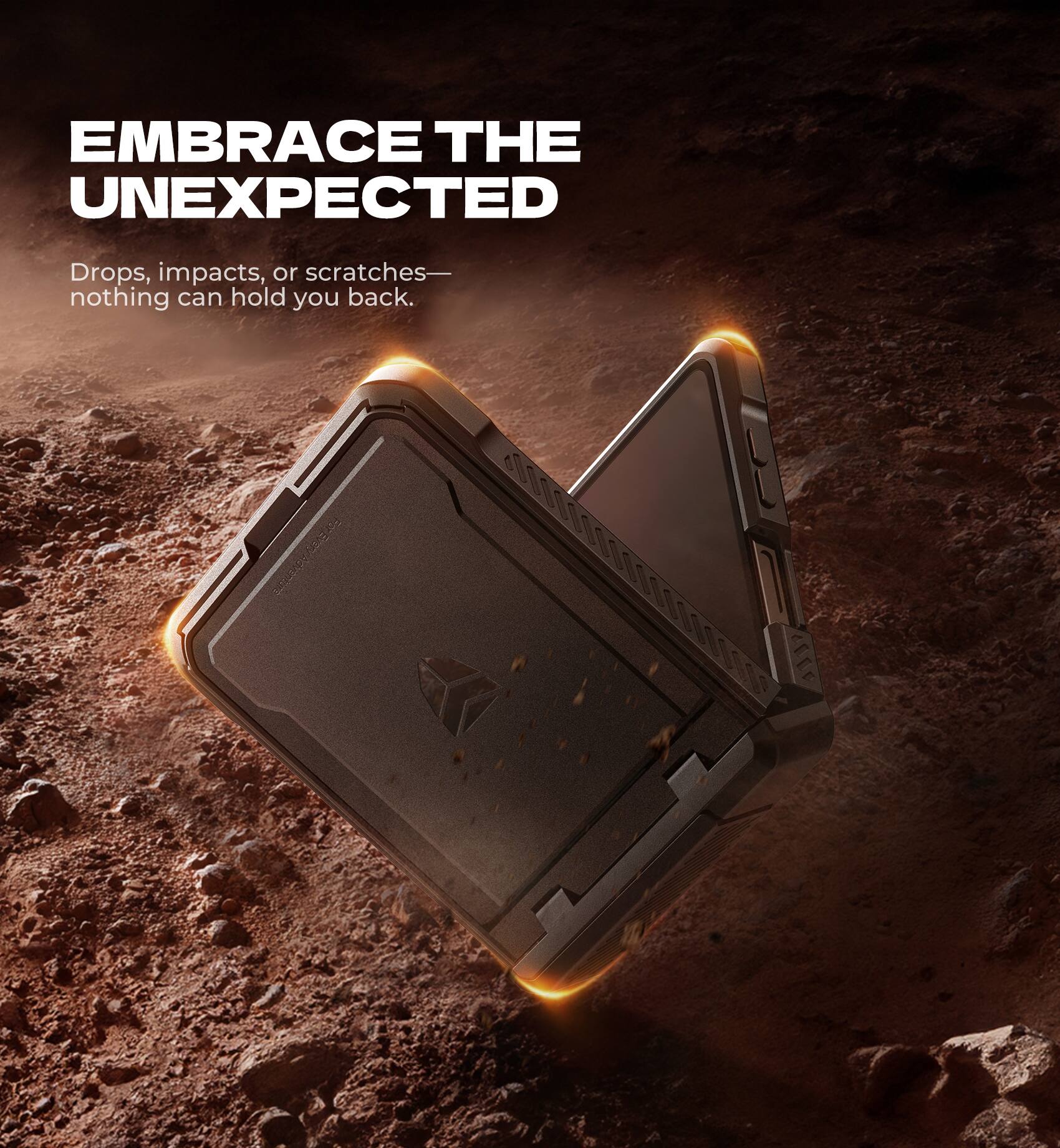 EMBRACE THE UNEXPECTED

Drops, impacts, or scratches—nothing can hold you back.