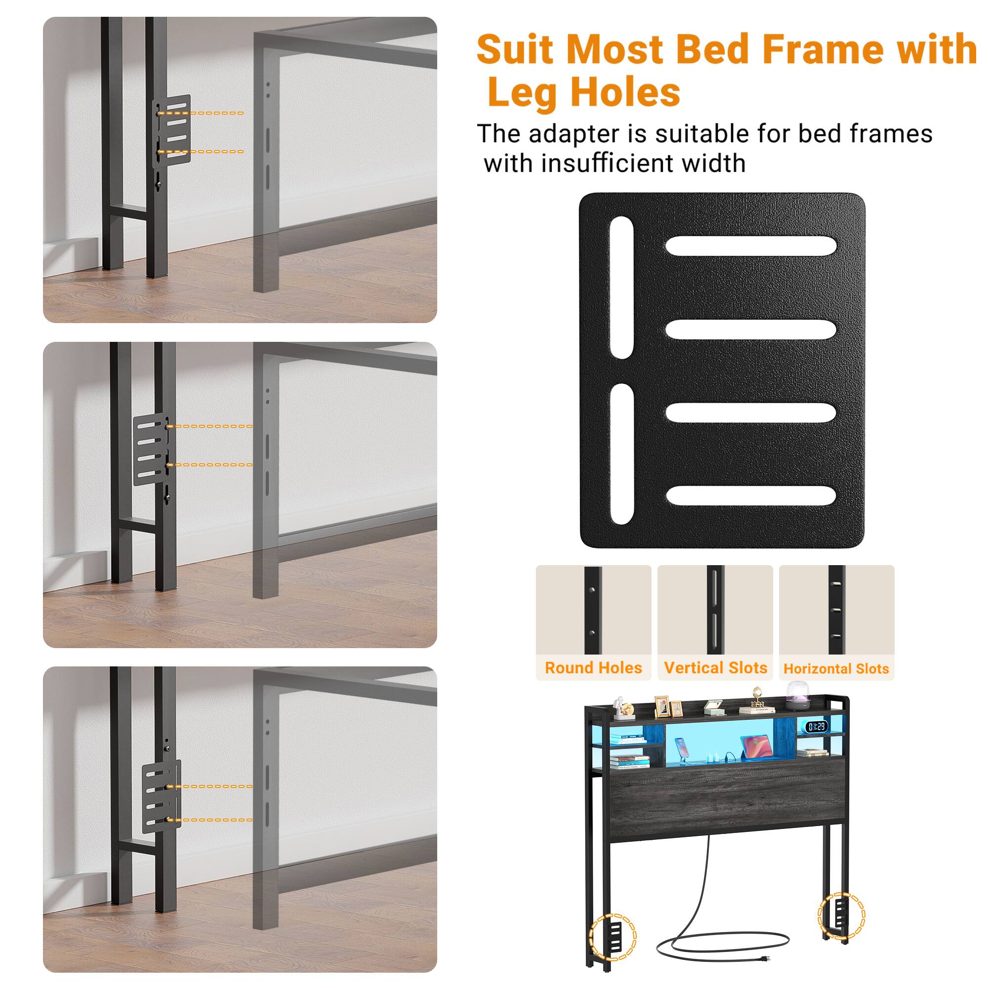 Suit Most Bed Frame with Leg Holes

The adapter is suitable for bed frames with insufficient width

Round Holes  
Vertical Slots  
Horizontal Slots