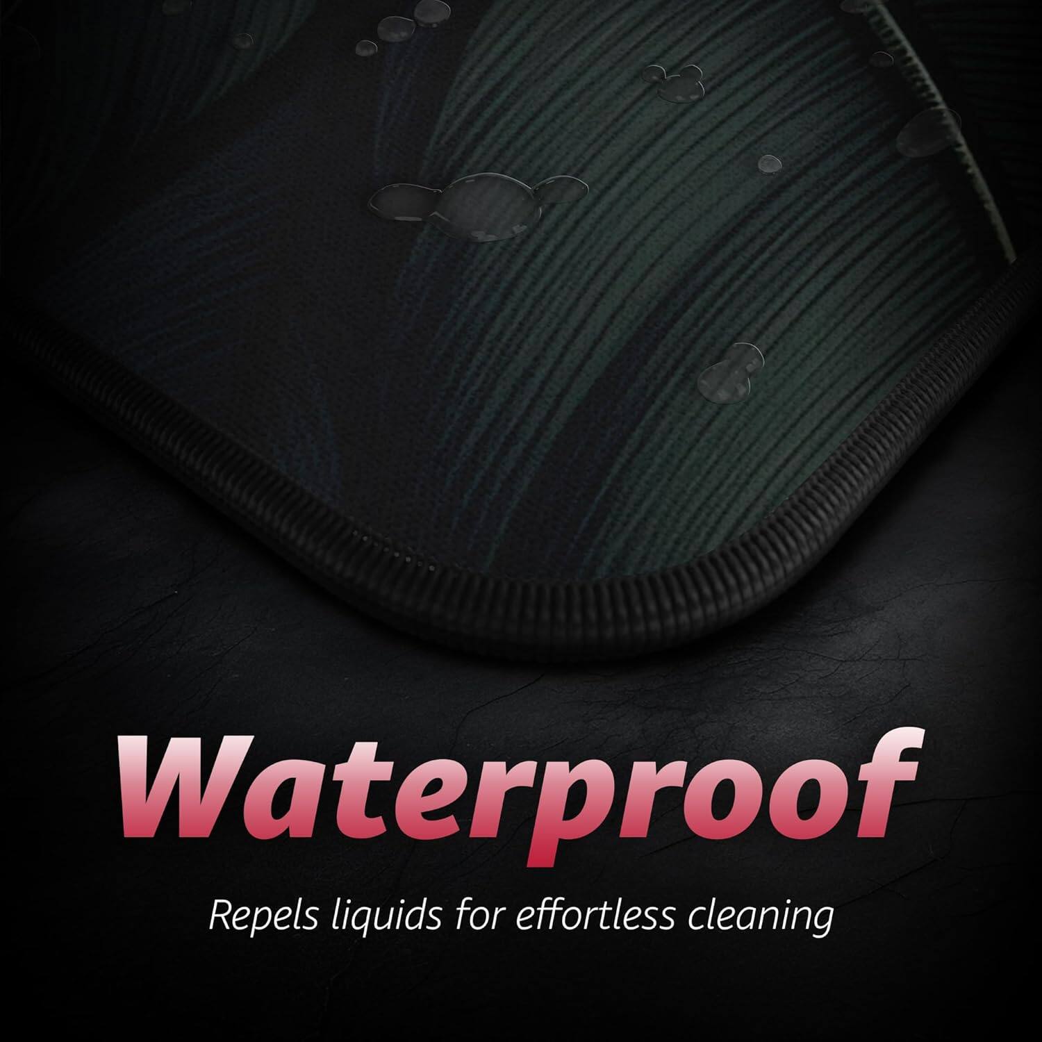 Waterproof  
Repels liquids for effortless cleaning