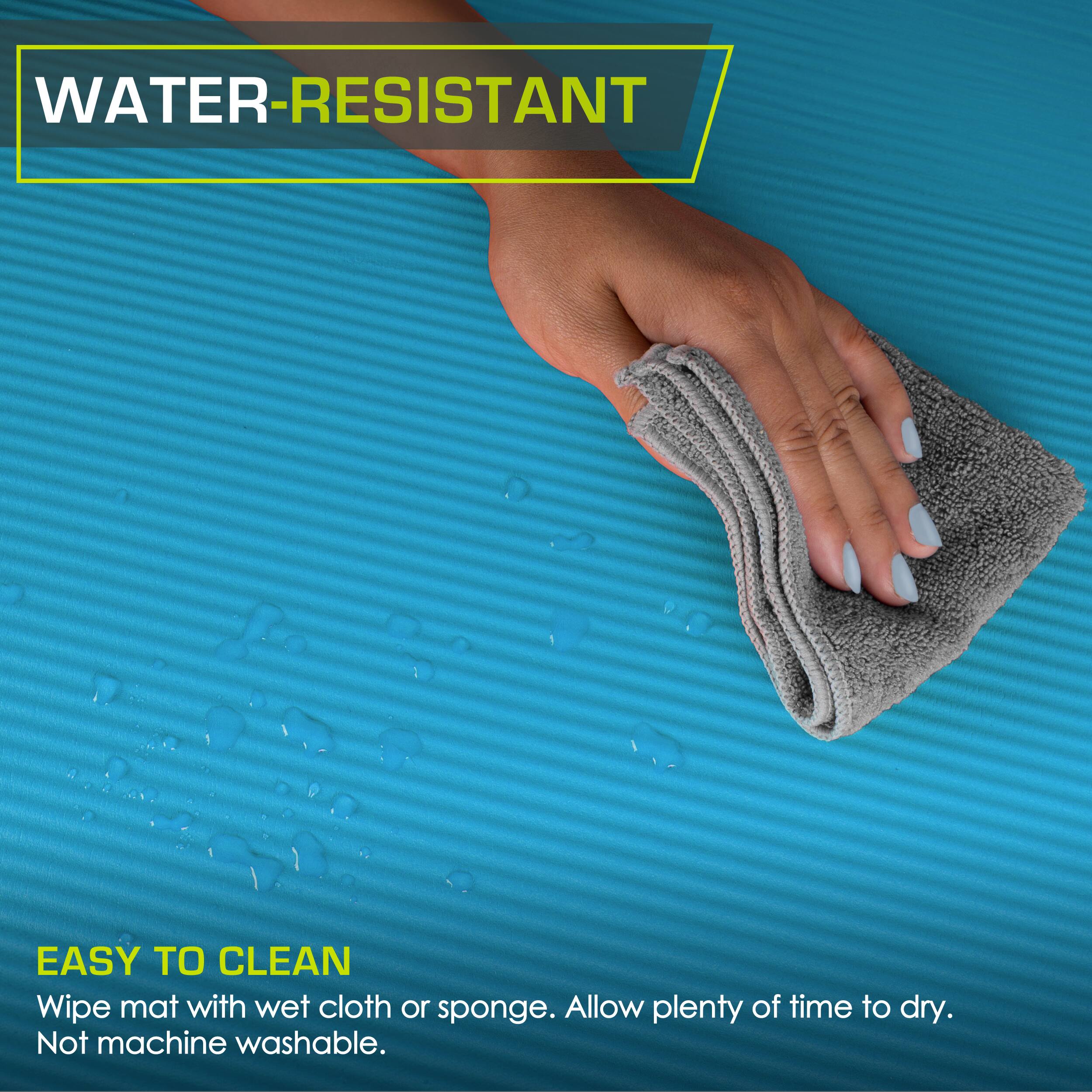 WATER-RESISTANT
EASY TO CLEAN
Wipe mat with wet cloth or sponge. Allow plenty of time to dry.
Not machine washable.