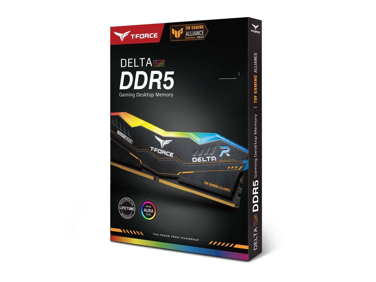 T-FORCE  
TUF GAMING ALLIANCE ASUS  
TFORCE  
DELTA RGB DDR5 Gaming Desktop Memory  
ALLIANCE GAMING TUF  
DDR5 RGB CREAT LIFETIME WARRANTIES  
T-FORCE R DELTA TUF GAMING ALLIANCE AURA SYNC THE POWER FROM TEAMGROUP  
- Memory Desktop Gaming DDR5 RGB DELTA