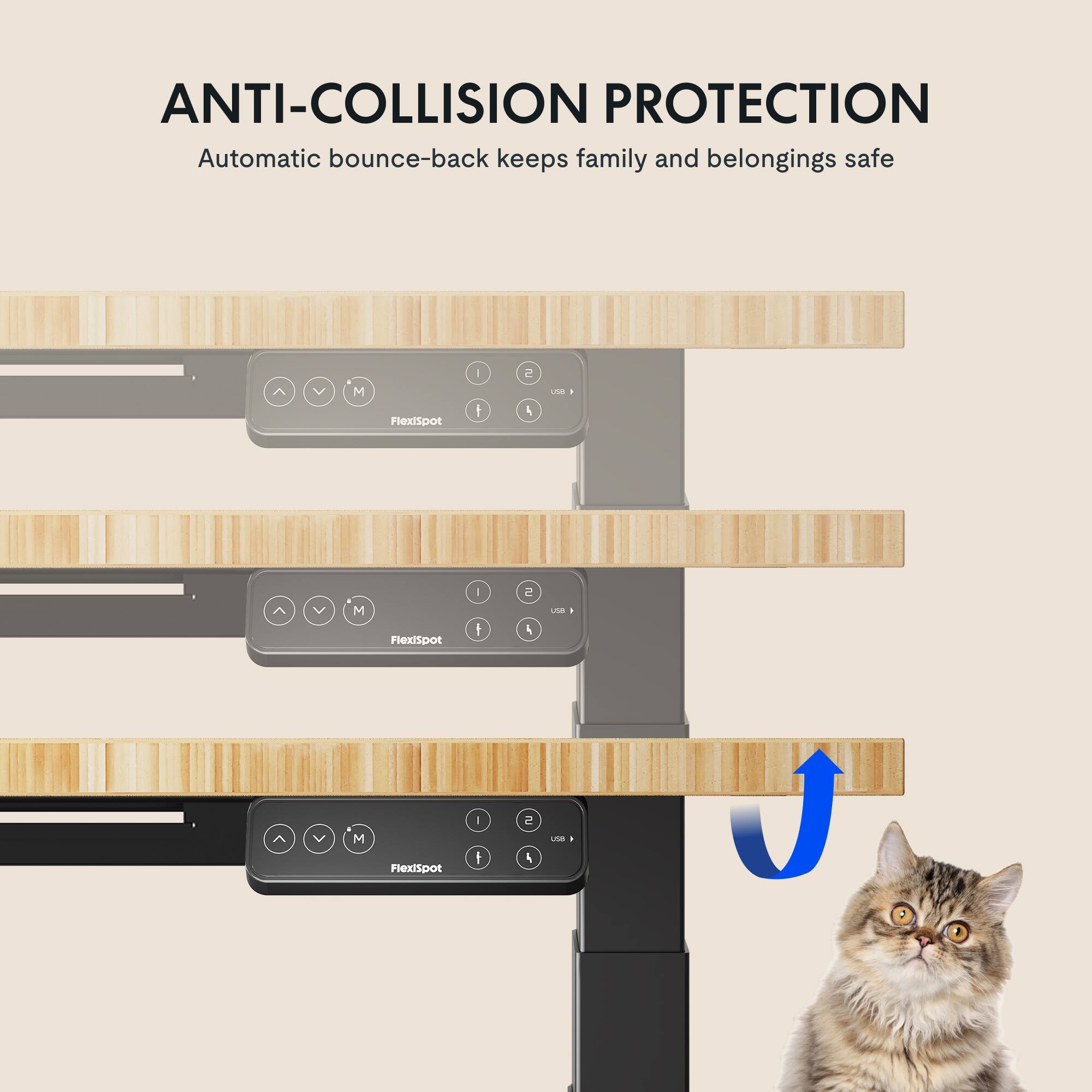 ANTI-COLLISION PROTECTION  
Automatic bounce-back keeps family and belongings safe  

FlexiSpot I e 4 uNB - M  
FlexiSpot I I e 4 UNB - M  
FlexiSpot I t e 4 -
