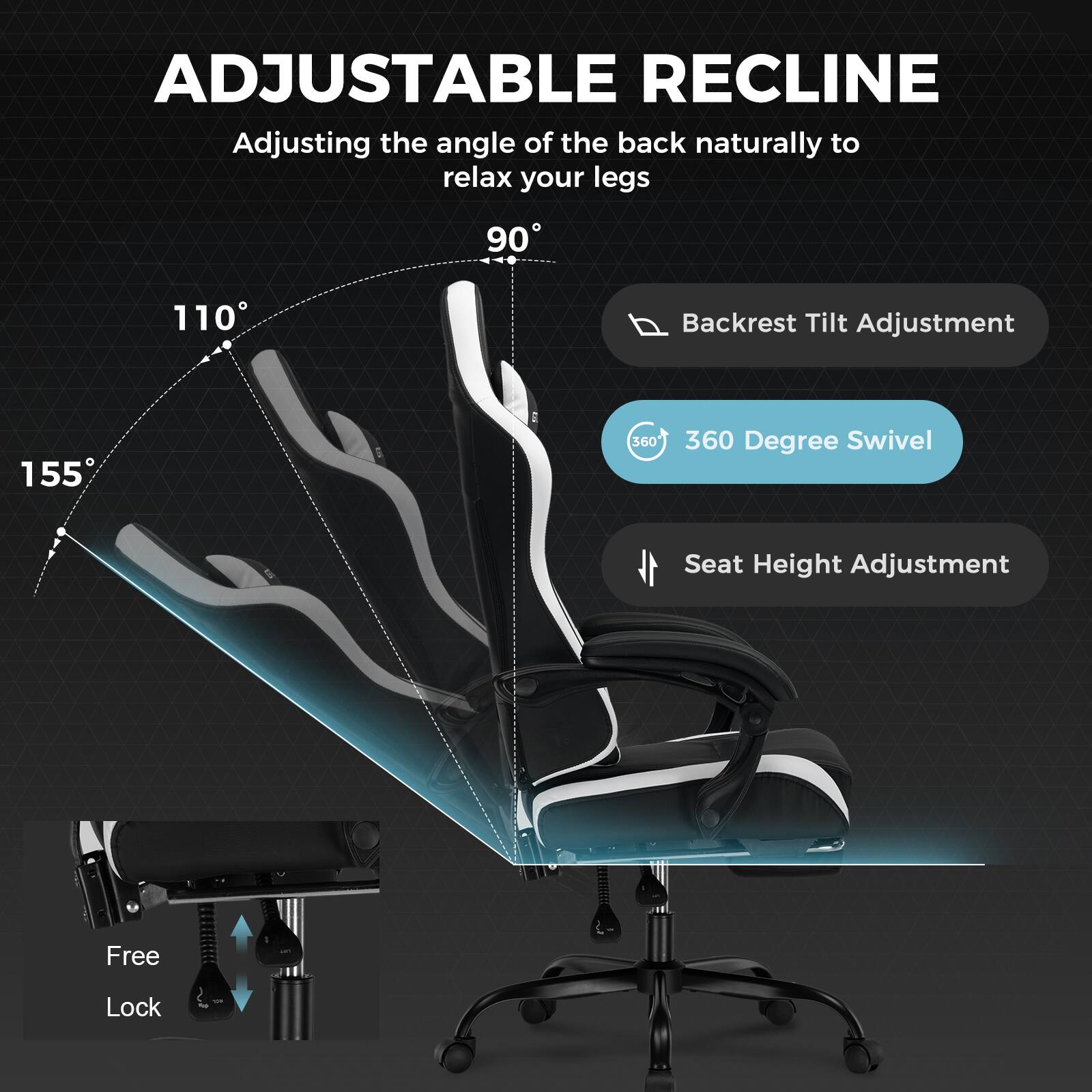 ADJUSTABLE RECLINE
Adjusting the angle of the back naturally to relax your legs
90
110
Backrest Tilt Adjustment
155
360 Degree Swivel
Seat Height Adjustment
Free Lock
