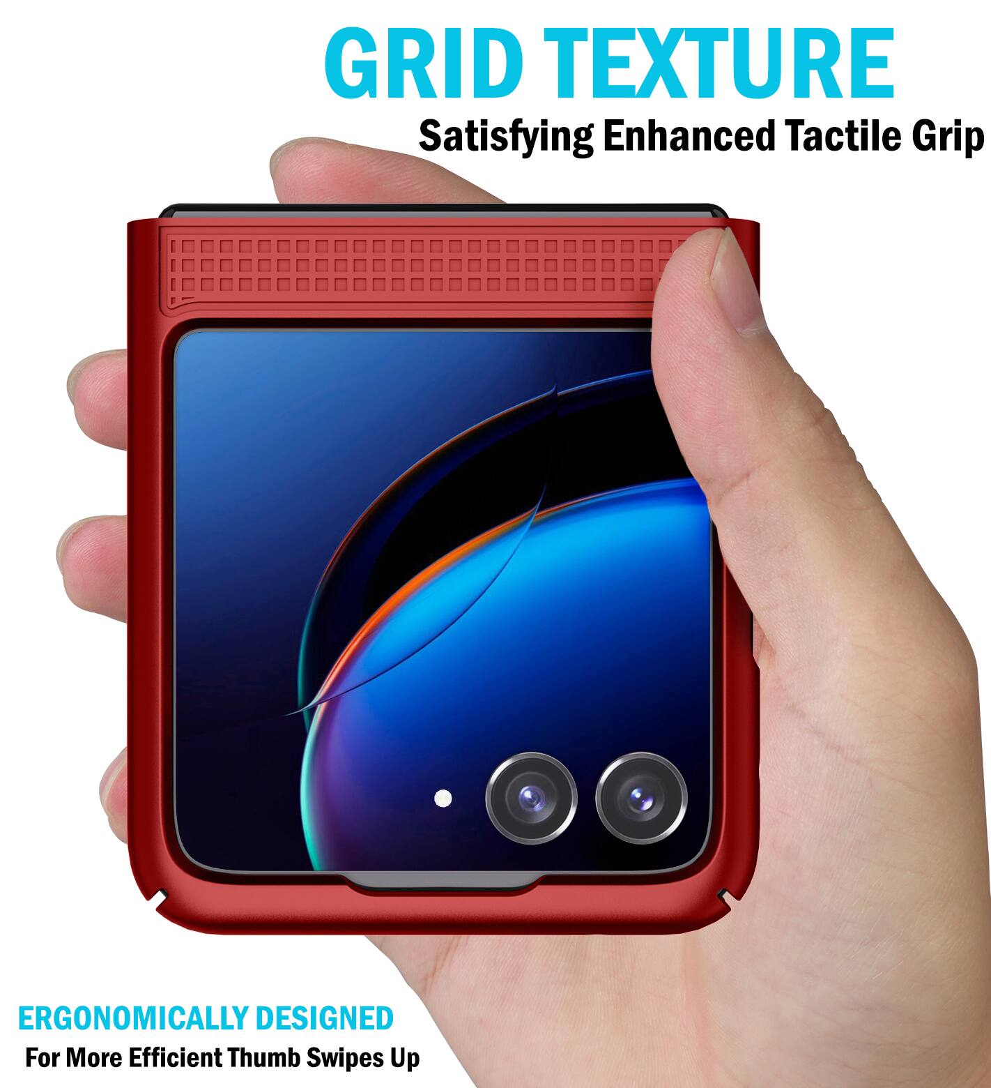 GRID TEXTURE  
Satisfying Enhanced Tactile Grip  

ERGONOMICALLY DESIGNED  
For More Efficient Thumb Swipes Up