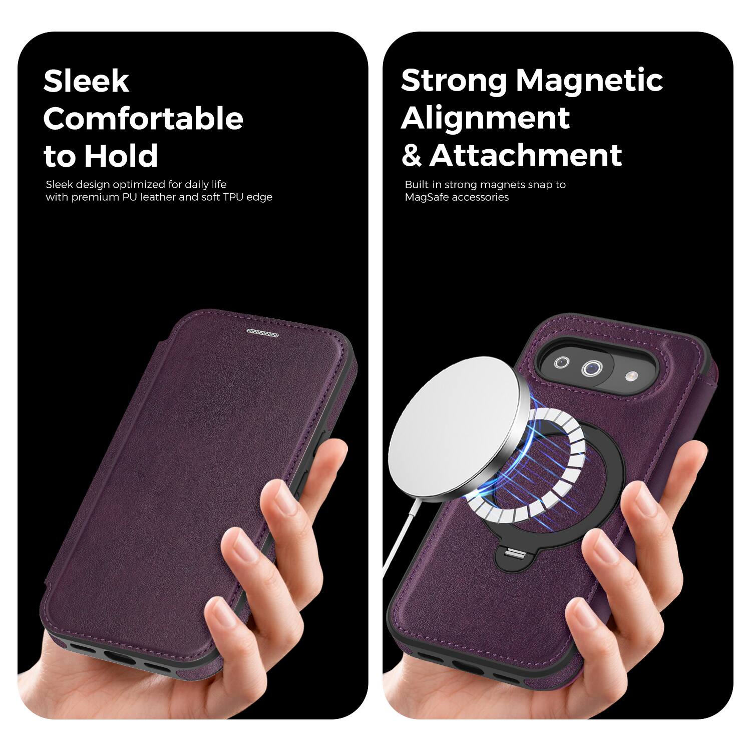 Sleek Comfortable to Hold  
Sleek design optimized for daily life with premium PU leather and soft TPU edge  

Strong Magnetic Alignment & Attachment  
Built-in strong magnets snap to MagSafe accessories