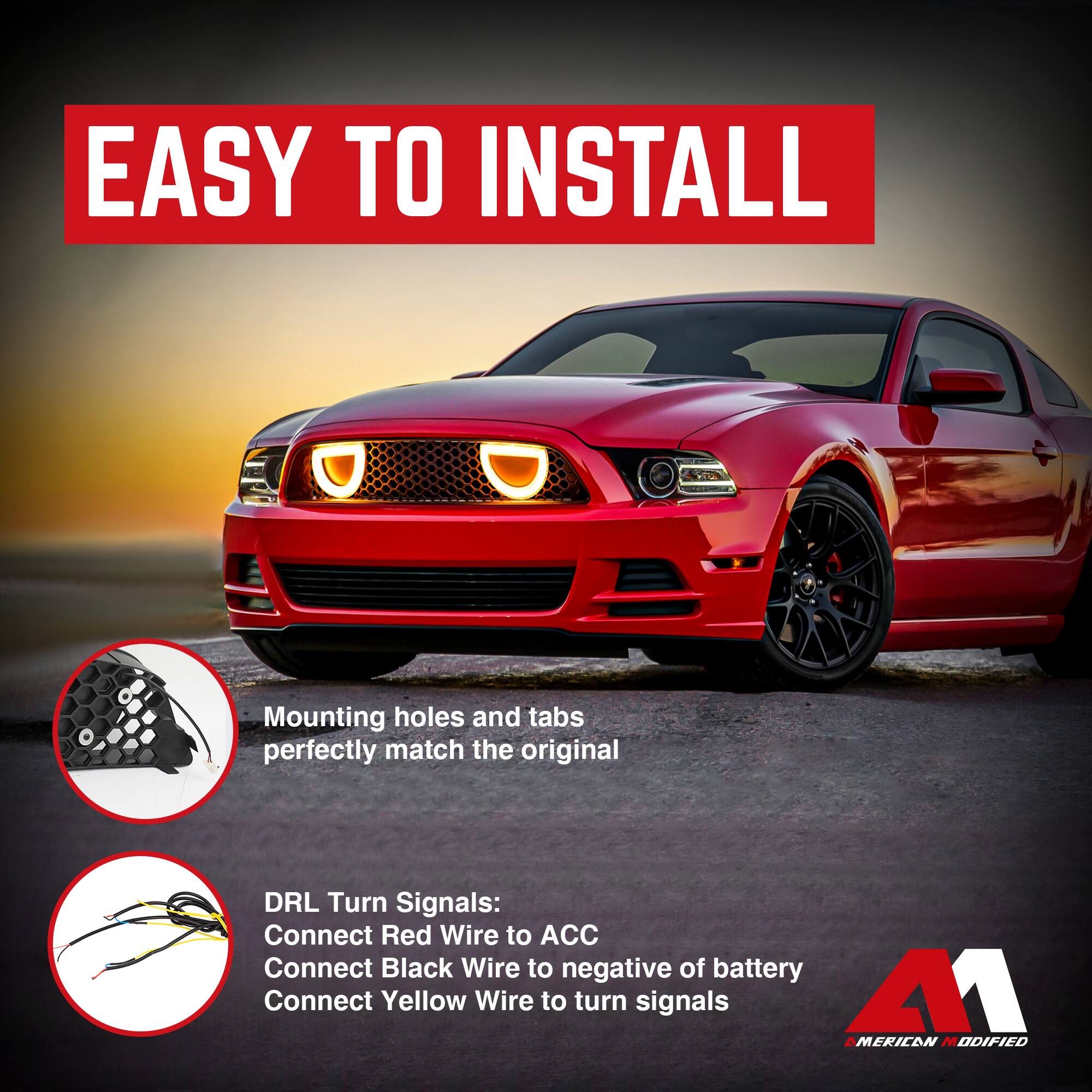 EASY TO INSTALL

Mounting holes and tabs perfectly match the original

DRL Turn Signals:
Connect Red Wire to ACC
Connect Black Wire to negative of battery
Connect Yellow Wire to turn signals

AMERICAN MODIFIED