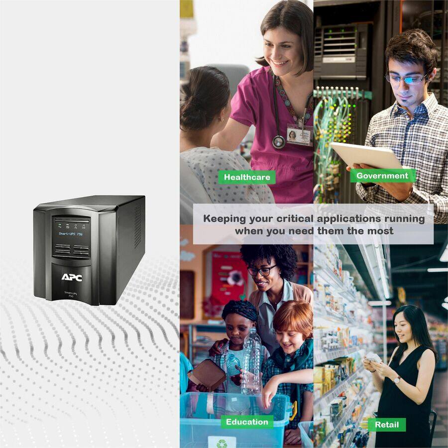 Healthcare  
Government  
Education  
Retail  

Keeping your critical applications running when you need them the most  

APC  
Smart-UPS 750