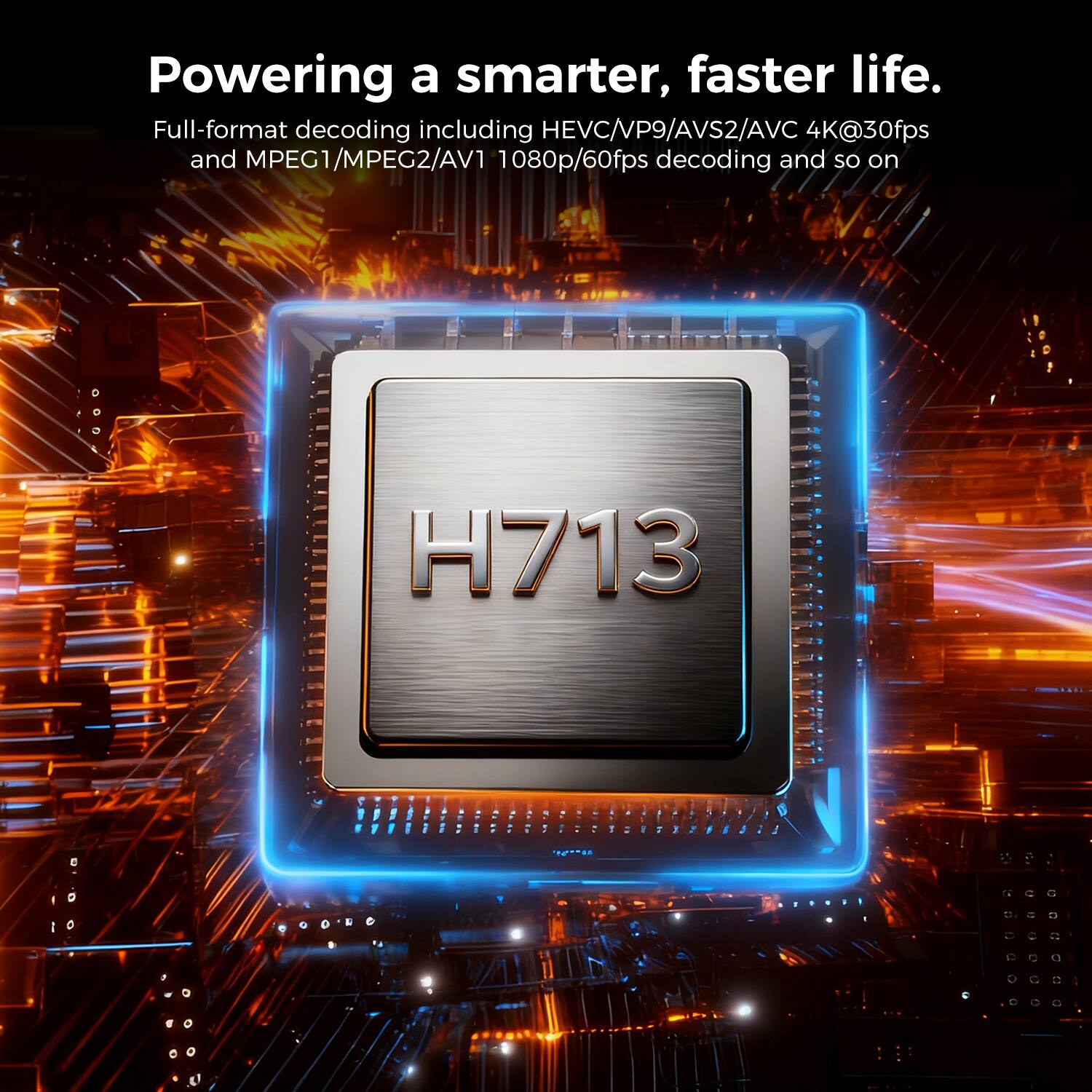 Powering a smarter, faster life.

Full-format decoding including HEVC/VP9/AVS2/AVC 4K@30fps and MPEG1/MPEG2/AV1 1080p/60fps decoding and so on

H713