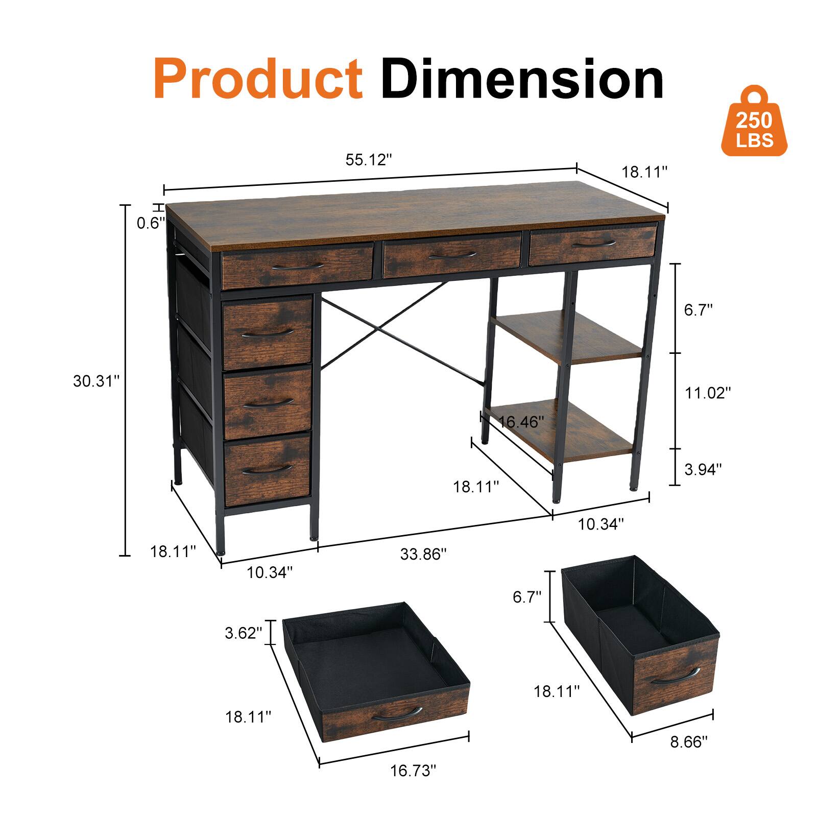 Product Dimension  
250 LBS  
55.12" x 18.11" x 30.31"  
0.6" x 6.7" x 11.02"  
16.46" x 18.11" x 3.94"  
10.34" x 18.11" x 33.86"  
6.7" x 3.62" x 18.11"  
18.11" x 8.66" x 16.73"