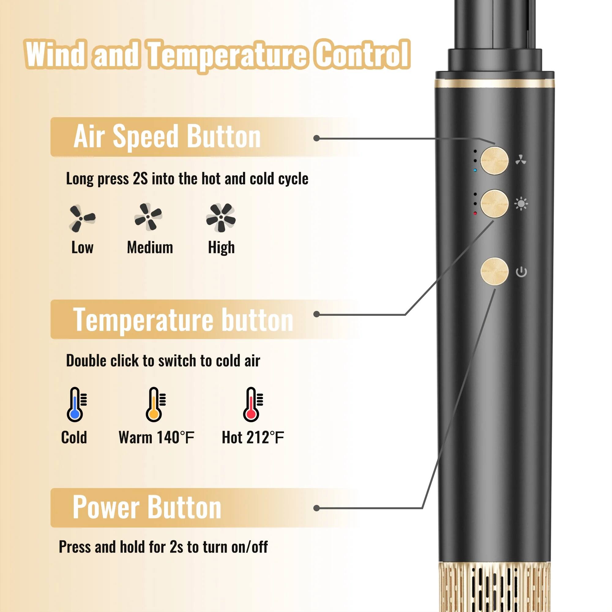 Wind and Temperature Control

Air Speed Button
- Long press 2S into the hot and cold cycle
  - Low
  - Medium
  - High

Temperature button
- Double click to switch to cold air
  - Cold
  - Warm 140°F
  - Hot 212°F

Power Button
- Press and hold for 2s to turn on/off