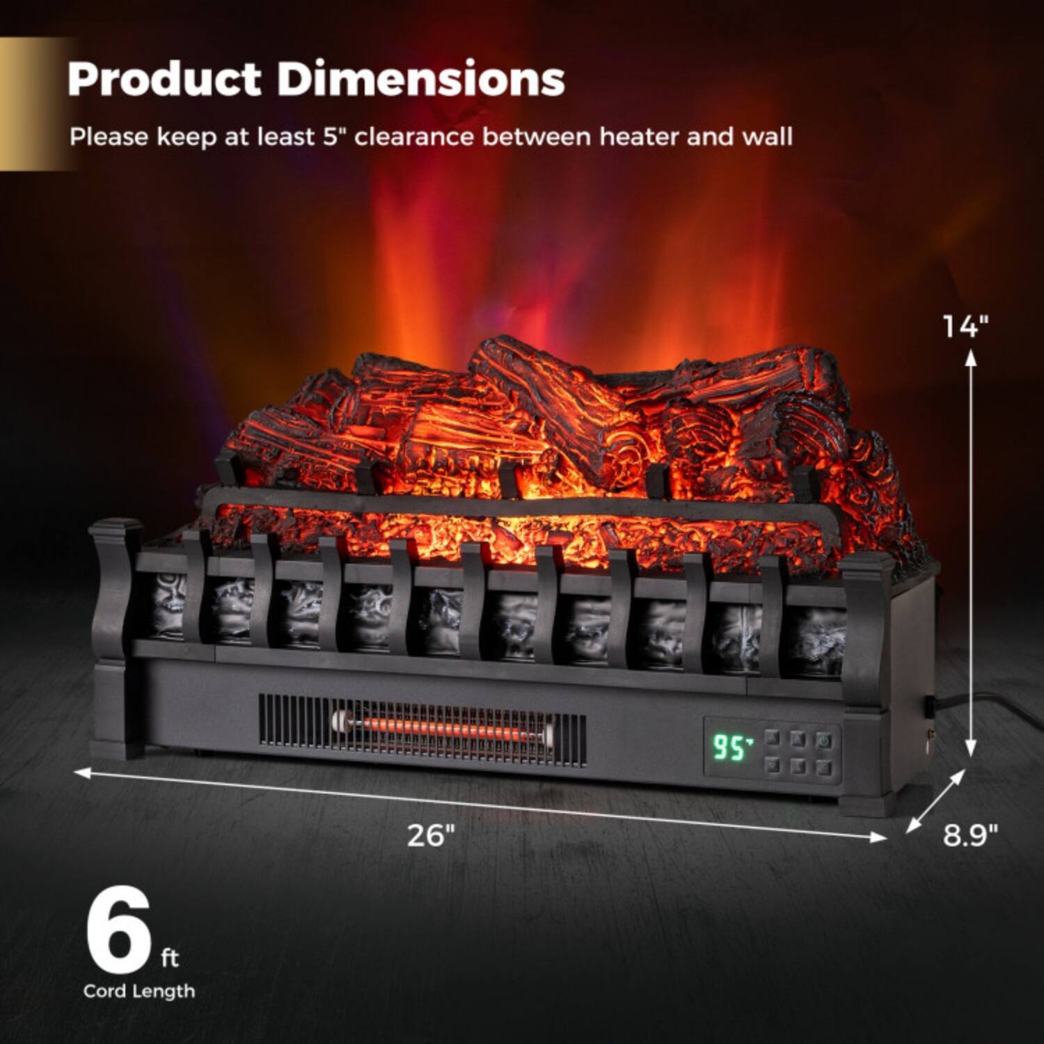 Product Dimensions  
Please keep at least 5" clearance between heater and wall  

- Height: 14"  
- Width: 26"  
- Depth: 8.9"  
- Cord Length: 6 ft