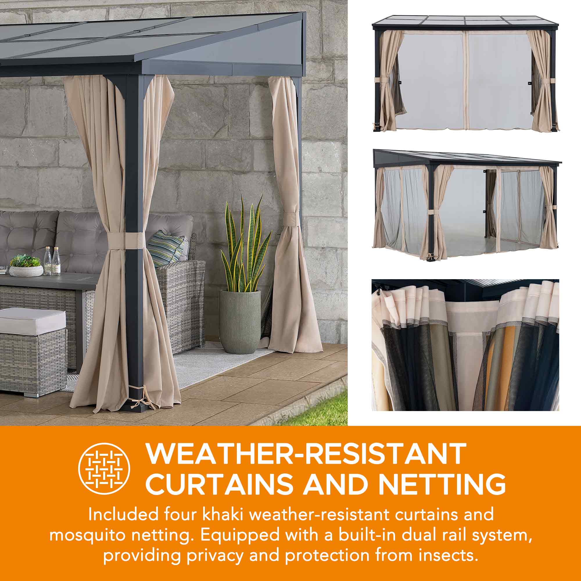 WEATHER-RESISTANT CURTAINS AND NETTING

Included four khaki weather-resistant curtains and mosquito netting. Equipped with a built-in dual rail system, providing privacy and protection from insects.