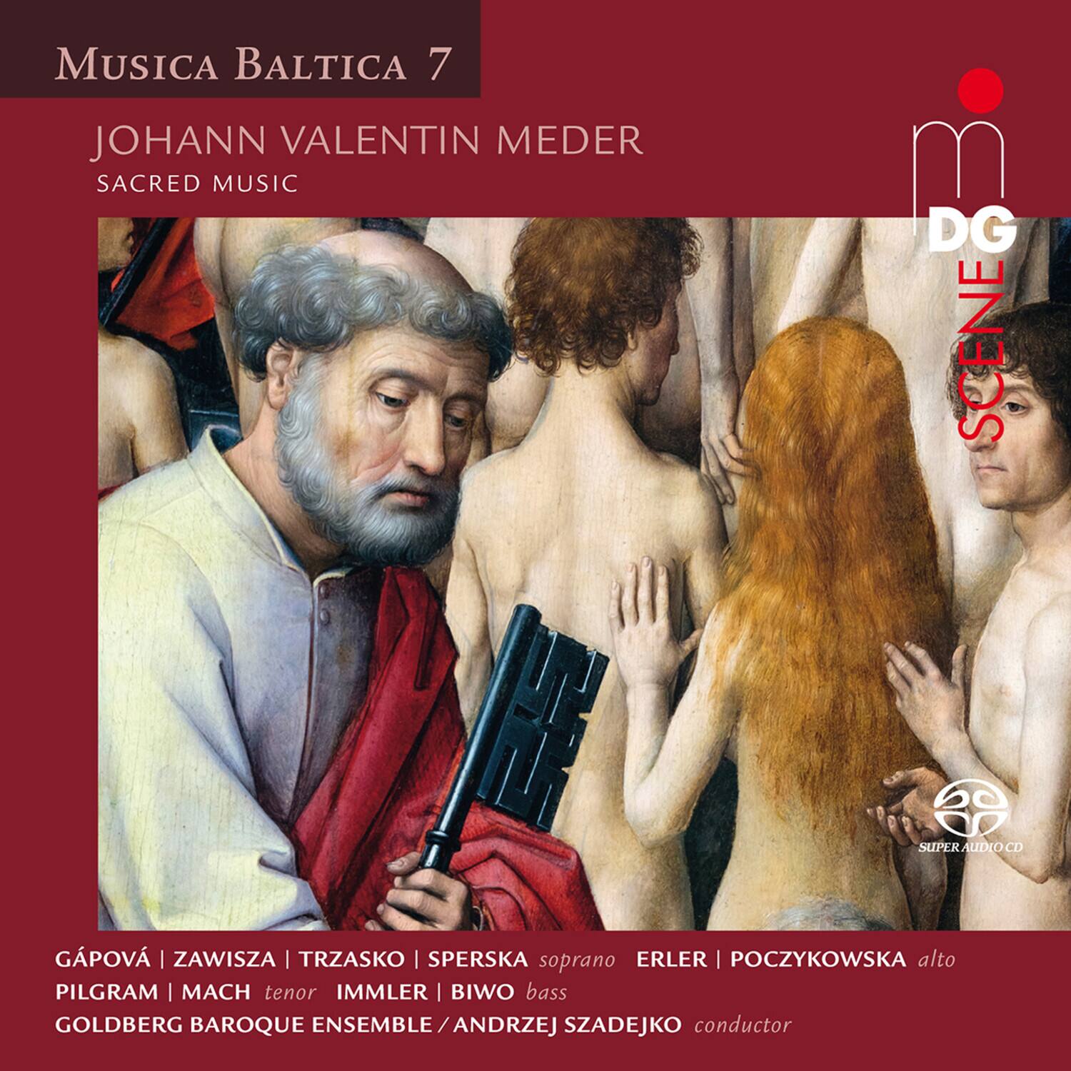 MUSICA BALTICA 7  
JOHANN VALENTIN MEDER  
SACRED MUSIC  

GÁPOVÁ | ZAWISZA | TRZASKO | SPERSKA soprano  
ERLER | POCZYKOWSKA alto  
PILGRAM | MACH tenor  
IMMLER | BIWO bass  

GOLDBERG BAROQUE ENSEMBLE / ANDRZEJ SZADEJKO conductor  

DG SCENE  
SUPER AUDIO CD