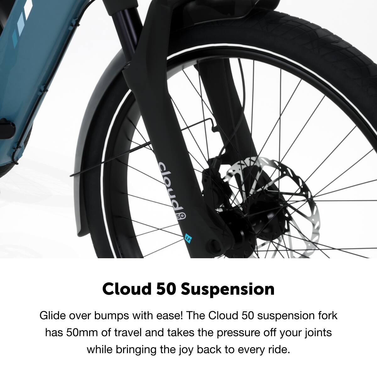 Cloud 50 Suspension

Glide over bumps with ease! The Cloud 50 suspension fork has 50mm of travel and takes the pressure off your joints while bringing the joy back to every ride.