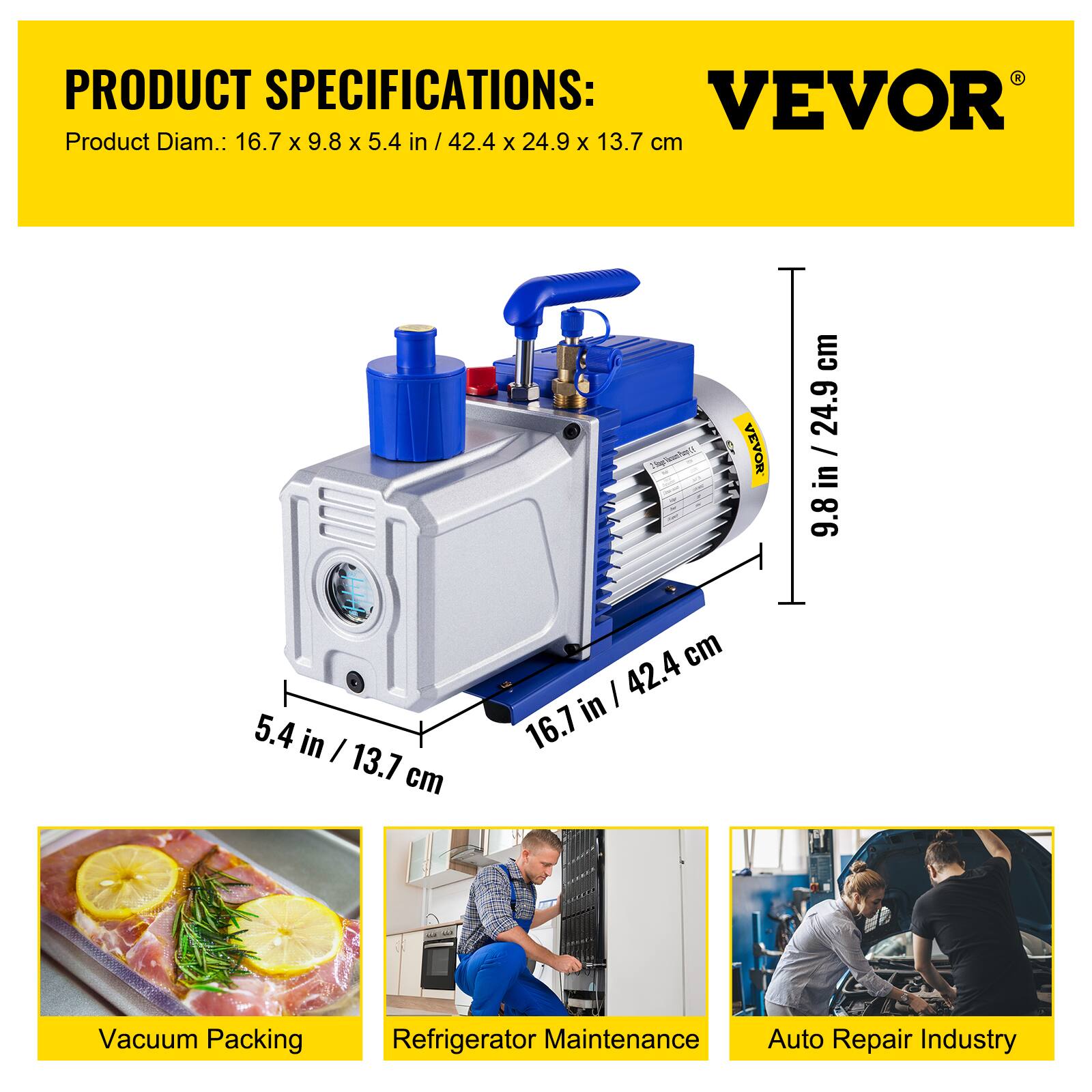 PRODUCT SPECIFICATIONS:  
VEVOR  
Product Diam.: 16.7 x 9.8 x 5.4 in / 42.4 x 24.9 x 13.7 cm  

5.4 in / 13.7 cm  
9.8 in / 24.9 cm  
16.7 in / 42.4 cm  

Vacuum Packing  
Refrigerator Maintenance  
Auto Repair Industry