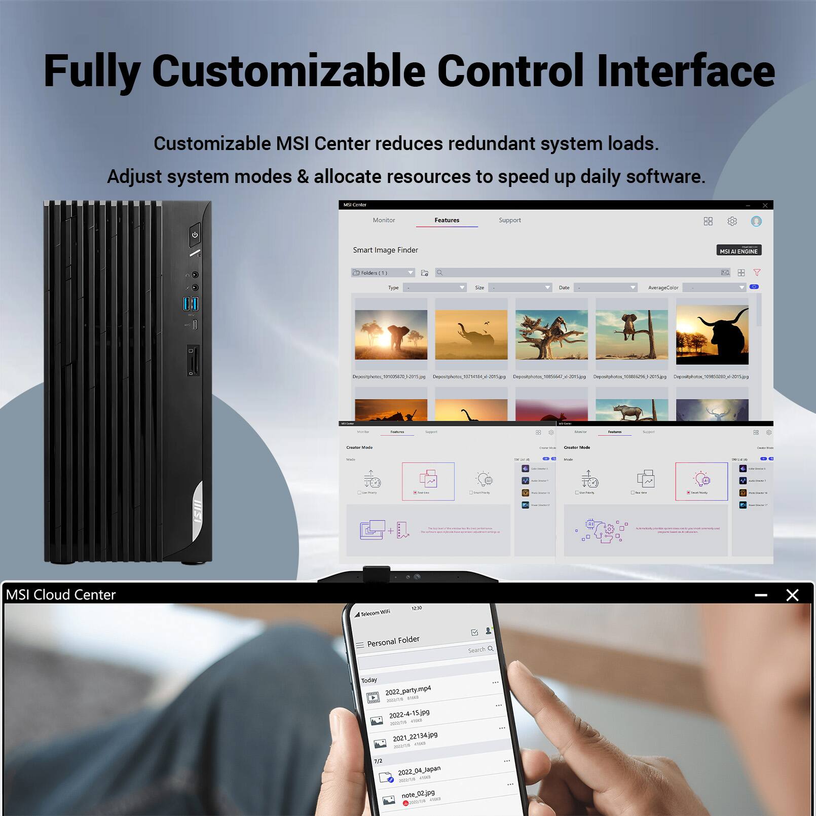 Fully Customizable Control Interface

Customizable MSI Center reduces redundant system loads. Adjust system modes & allocate resources to speed up daily software.

- MSI Cloud Center
- Personal Folder
- 2022_parymgi
- 2022-4-15.309
- 2021.22134.jpg
- 114 NOH_AO_SSOS
- mors note_02.jpg