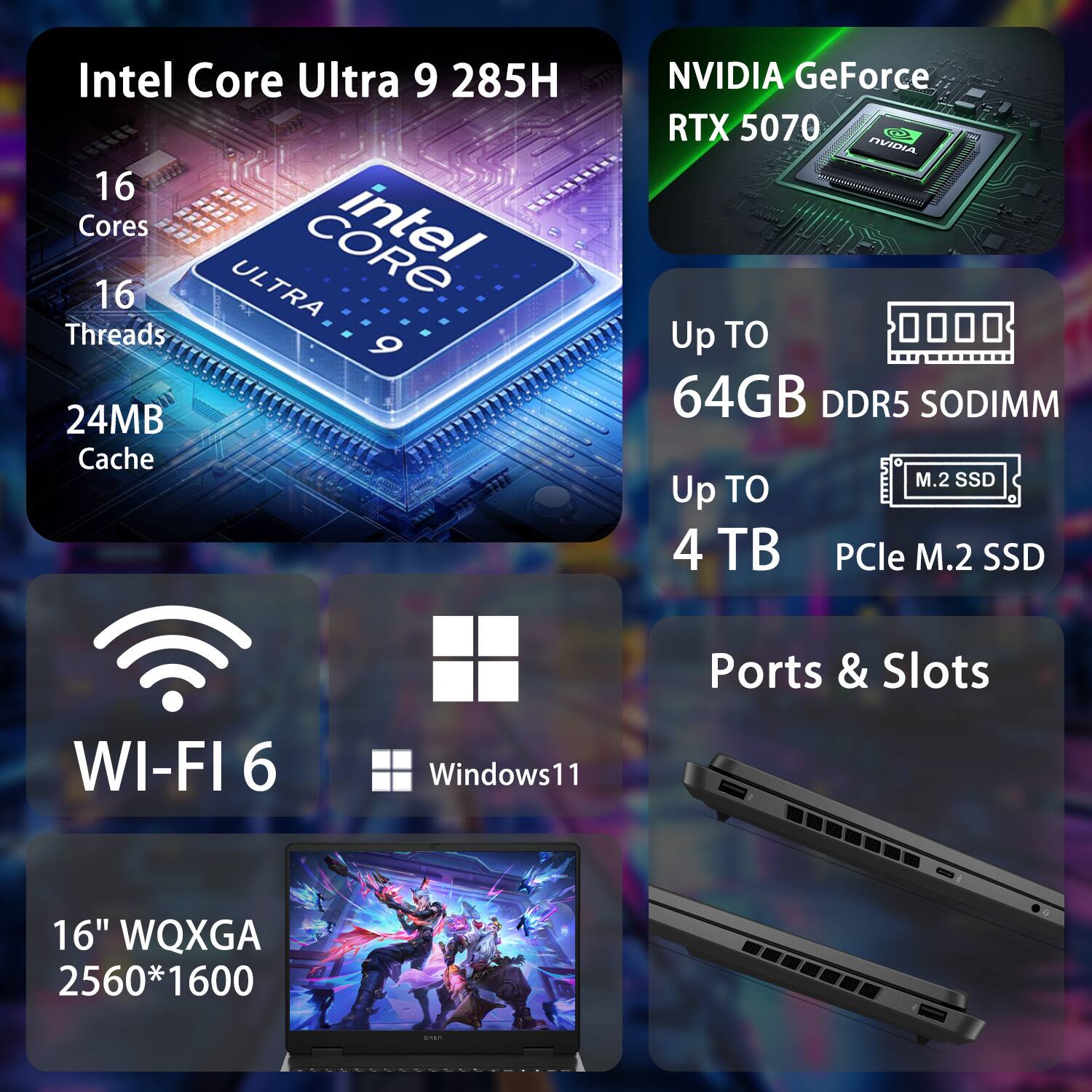 Intel Core Ultra 9 285H  
16 Cores  
16 Threads  
24MB Cache  

NVIDIA GeForce RTX 5070  

Up to 64GB DDR5 SODIMM  
Up to 4TB PCIe M.2 SSD  

Wi-Fi 6  

Windows 11  

16" WQXGA 2560*1600  

Ports & Slots