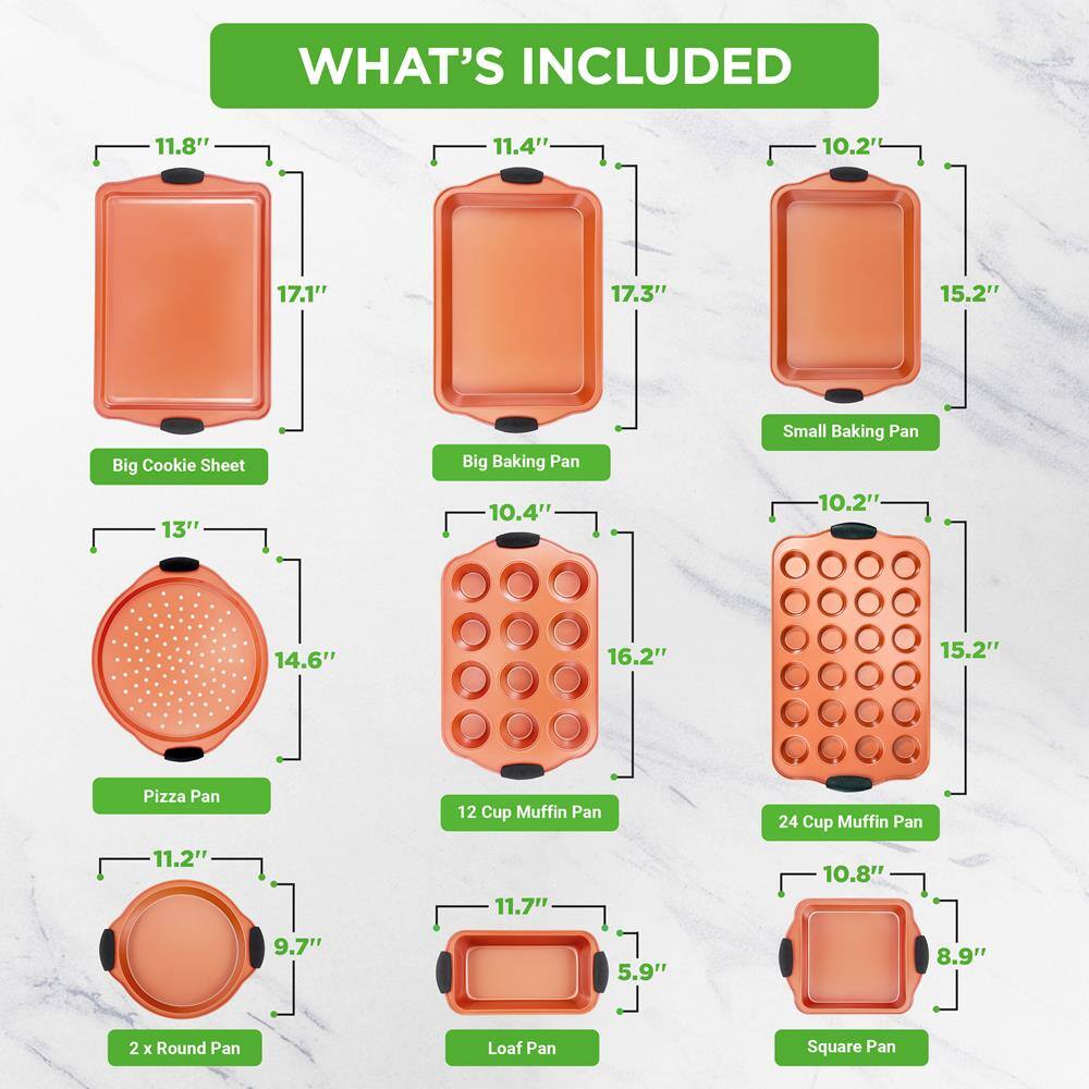 **WHAT'S INCLUDED**

- Big Cookie Sheet: 11.8" x 17.1"
- Big Baking Pan: 11.4" x 17.3"
- Small Baking Pan: 10.2" x 15.2"
- Pizza Pan: 13" x 14.6"
- 12 Cup Muffin Pan: 10.4" x 16.2"
- 24 Cup Muffin Pan: 10.2" x 15.2"
- 2 x Round Pan: 11.2" x 9.7"
- Loaf Pan: 11.7" x 5.9"
- Square Pan: 10.8" x 8.9"